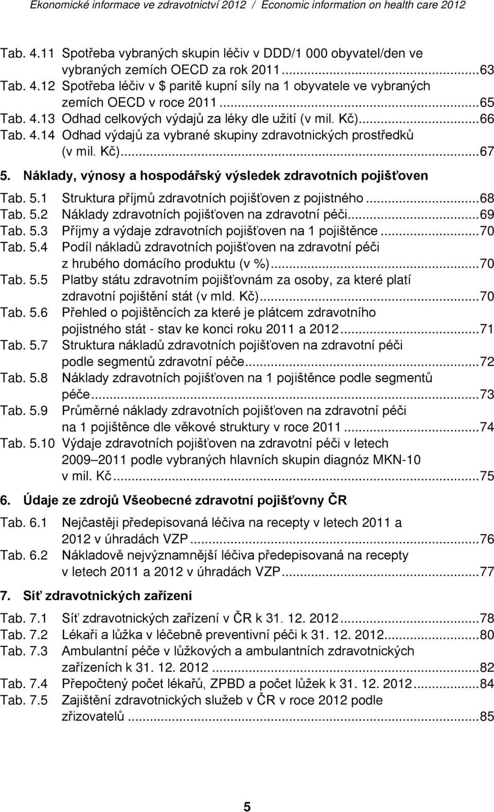 Náklady, výnosy a hospodářský výsledek zdravotních pojišťoven Tab. 5.1 Struktura příjmů zdravotních pojišťoven z pojistného... 68 Tab. 5.2 Náklady zdravotních pojišťoven na zdravotní péči... 69 Tab.