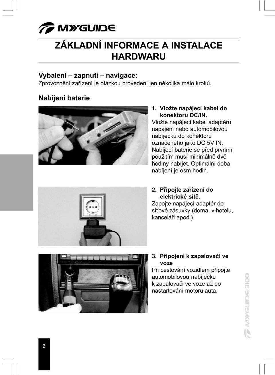 Nabíjecí baterie se pøed prvním použitím musí minimálnì dvì hodiny nabíjet. Optimální doba nabíjení je osm hodin. 2. Pøipojte zaøízení do elektrické sítì.