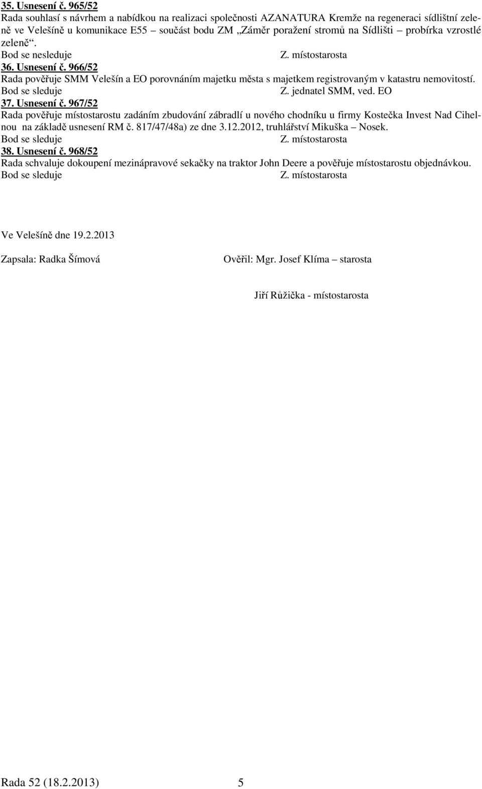 probírka vzrostlé zeleně. 36. Usnesení č. 966/52 Rada pověřuje SMM Velešín a EO porovnáním majetku města s majetkem registrovaným v katastru nemovitostí. Z. jednatel SMM, ved. EO 37. Usnesení č. 967/52 Rada pověřuje místostarostu zadáním zbudování zábradlí u nového chodníku u firmy Kostečka Invest Nad Cihelnou na základě usnesení RM č.