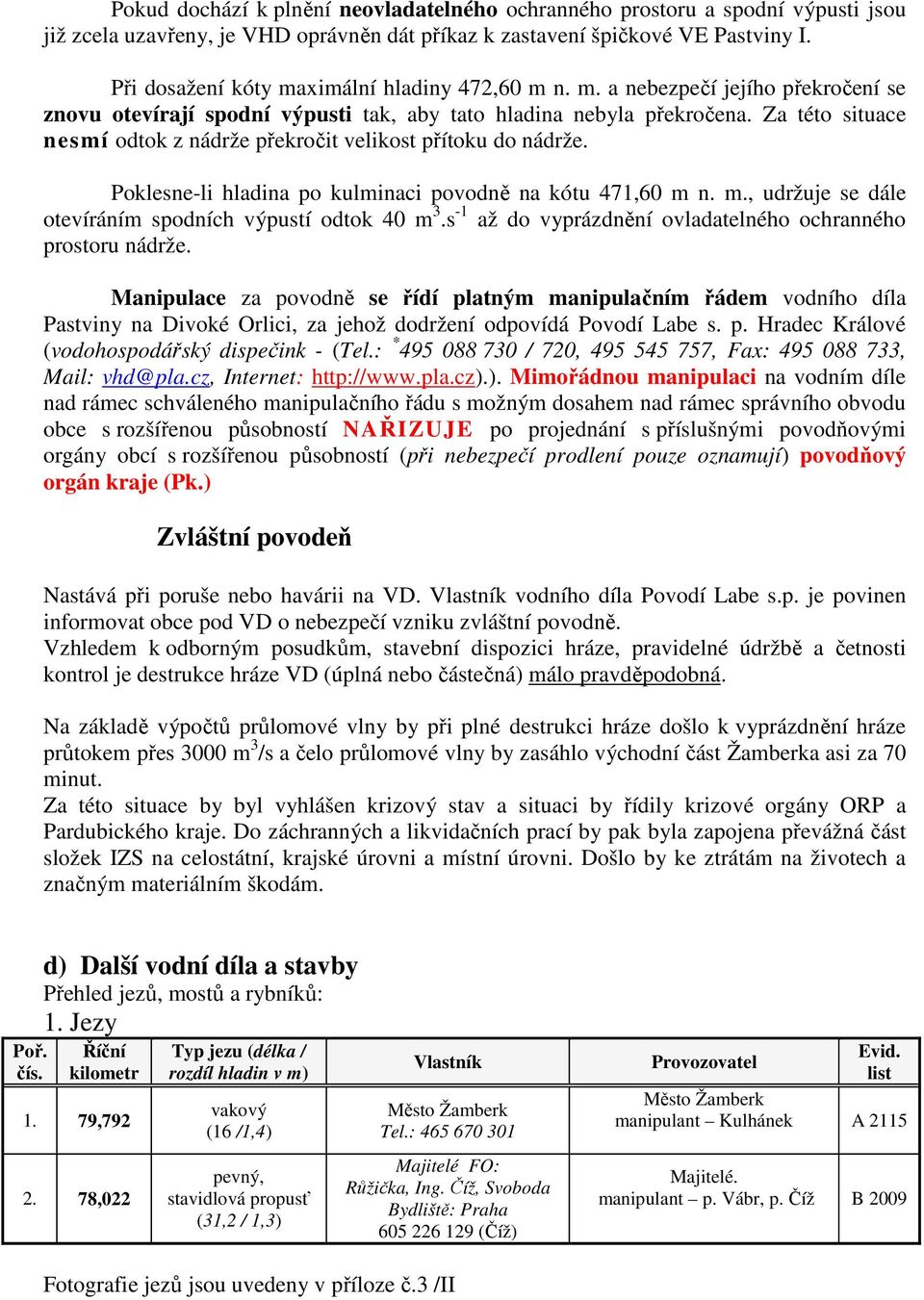 Za této situace nesmí odtok z nádrže překročit velikost přítoku do nádrže. Poklesne-li hladina po kulminaci povodně na kótu 471,60 m n. m., udržuje se dále otevíráním spodních výpustí odtok 40 m 3.