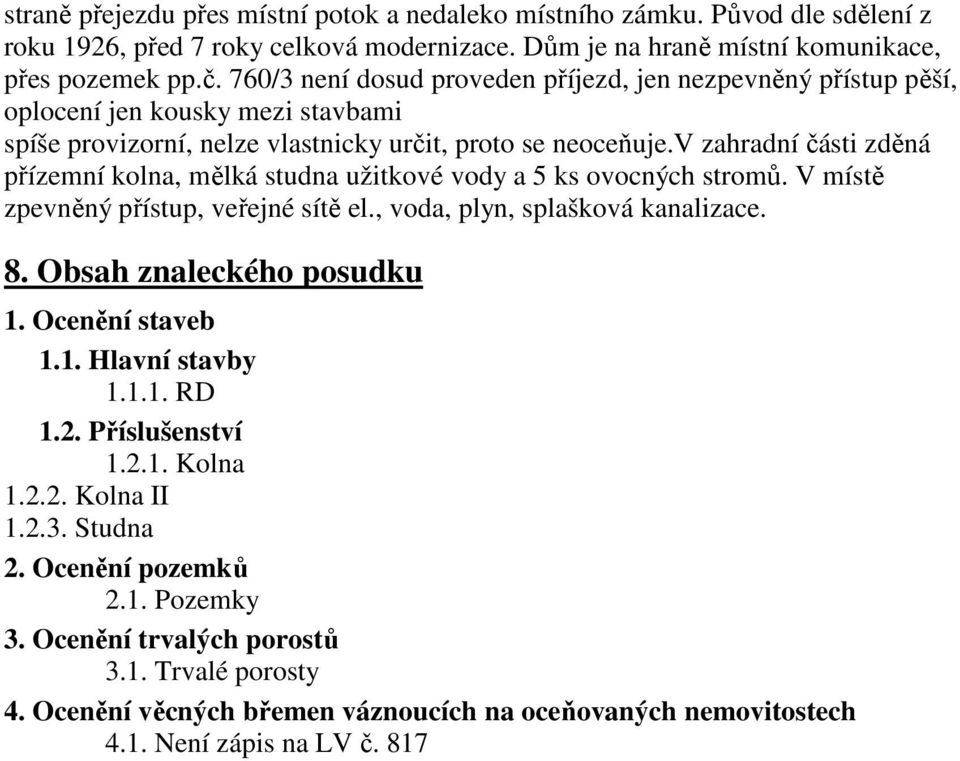 v zahradní části zděná přízemní kolna, mělká studna užitkové vody a 5 ks ovocných stromů. V místě zpevněný přístup, veřejné sítě el., voda, plyn, splašková kanalizace. 8. Obsah znaleckého posudku 1.