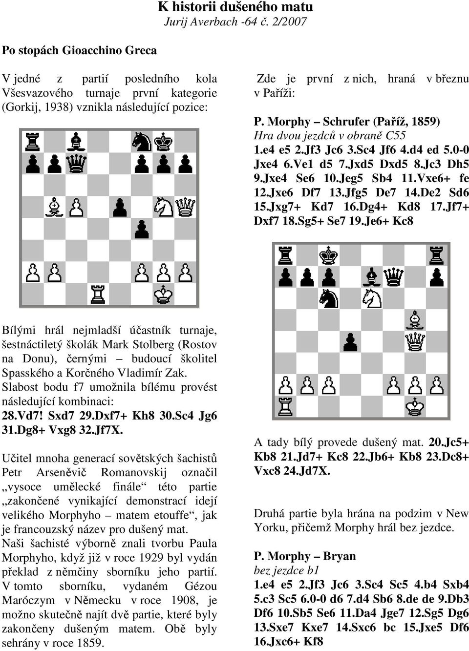 Morphy Schrufer (Paříž, 1859) Hra dvou jezdců v obraně C55 1.e4 e5 2.Jf3 Jc6 3.Sc4 Jf6 4.d4 ed 5.0-0 Jxe4 6.Ve1 d5 7.Jxd5 Dxd5 8.Jc3 Dh5 9.Jxe4 Se6 10.Jeg5 Sb4 11.Vxe6+ fe 12.Jxe6 Df7 13.Jfg5 De7 14.