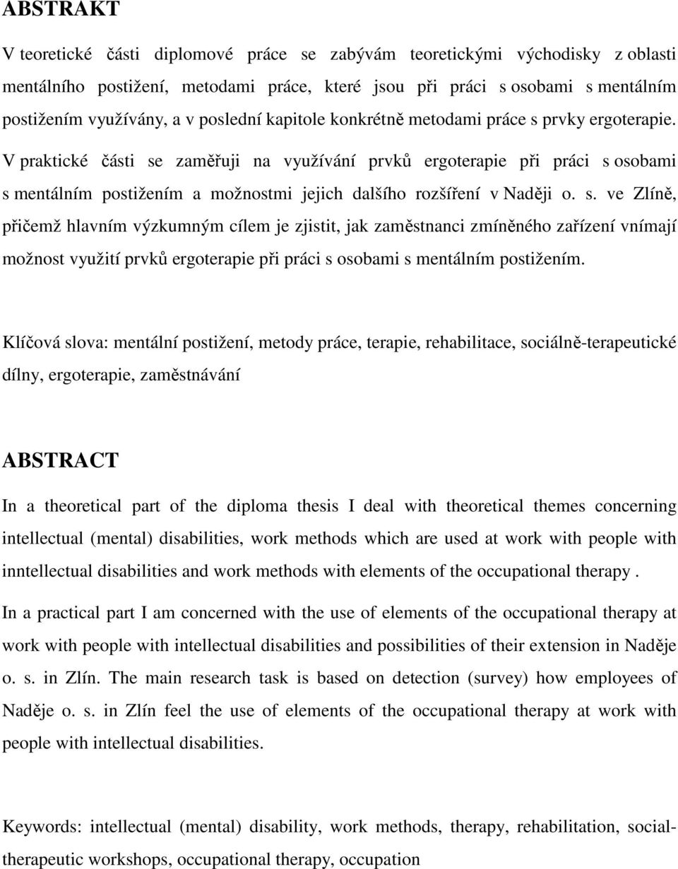 V praktické části se zaměřuji na využívání prvků ergoterapie při práci s osobami s mentálním postižením a možnostmi jejich dalšího rozšíření v Naději o. s. ve Zlíně, přičemž hlavním výzkumným cílem je zjistit, jak zaměstnanci zmíněného zařízení vnímají možnost využití prvků ergoterapie při práci s osobami s mentálním postižením.
