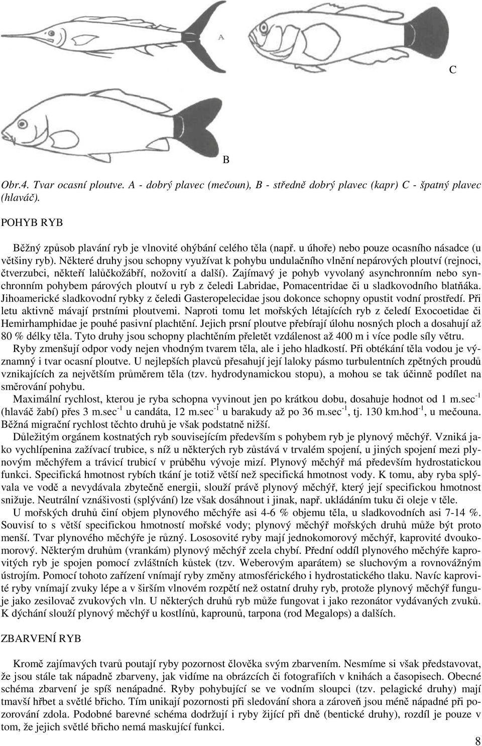 Zajímavý je pohyb vyvolaný asynchronním nebo synchronním pohybem párových ploutví u ryb z čeledi Labridae, Pomacentridae či u sladkovodního blatňáka.