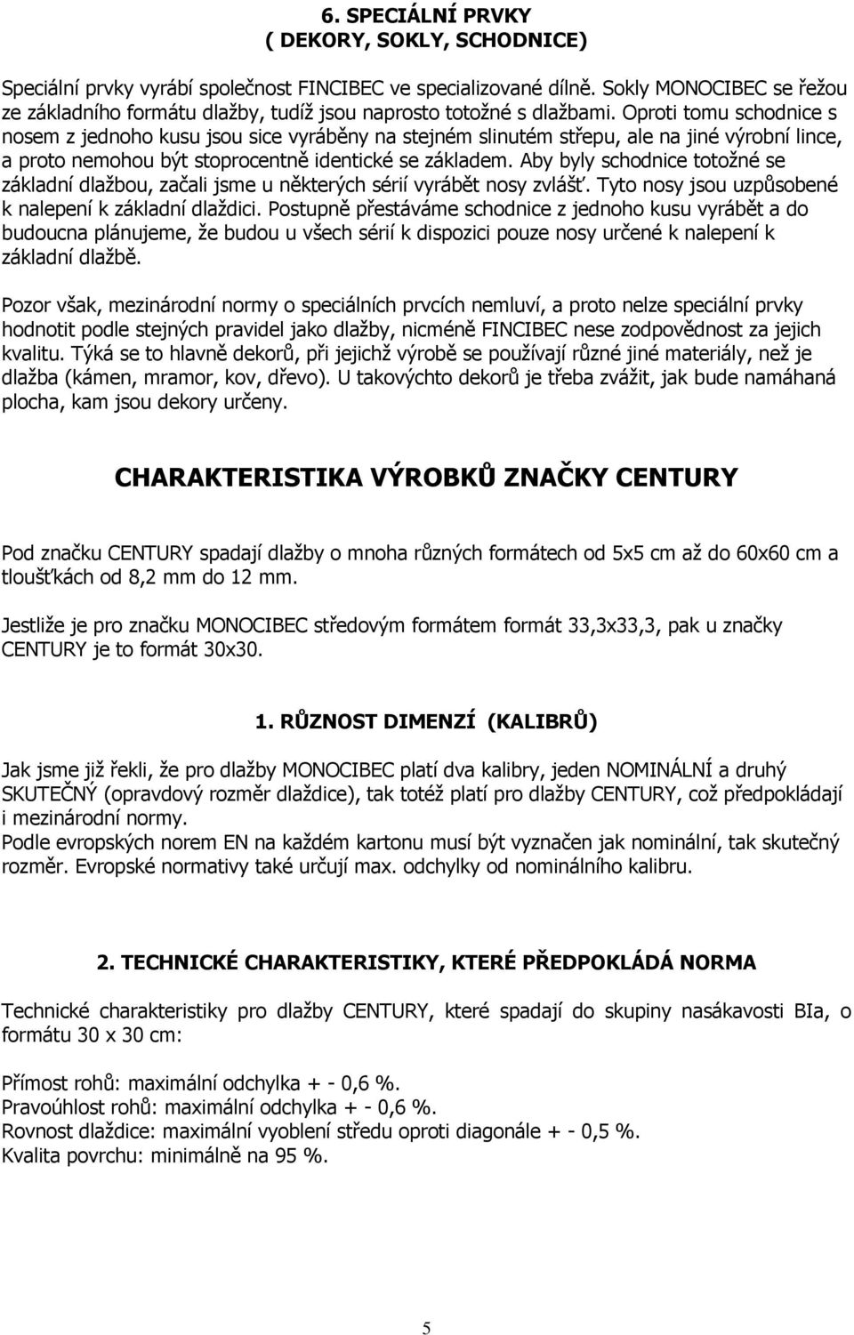 Oproti tomu schodnice s nosem z jednoho kusu jsou sice vyráběny na stejném slinutém střepu, ale na jiné výrobní lince, a proto nemohou být stoprocentně identické se základem.