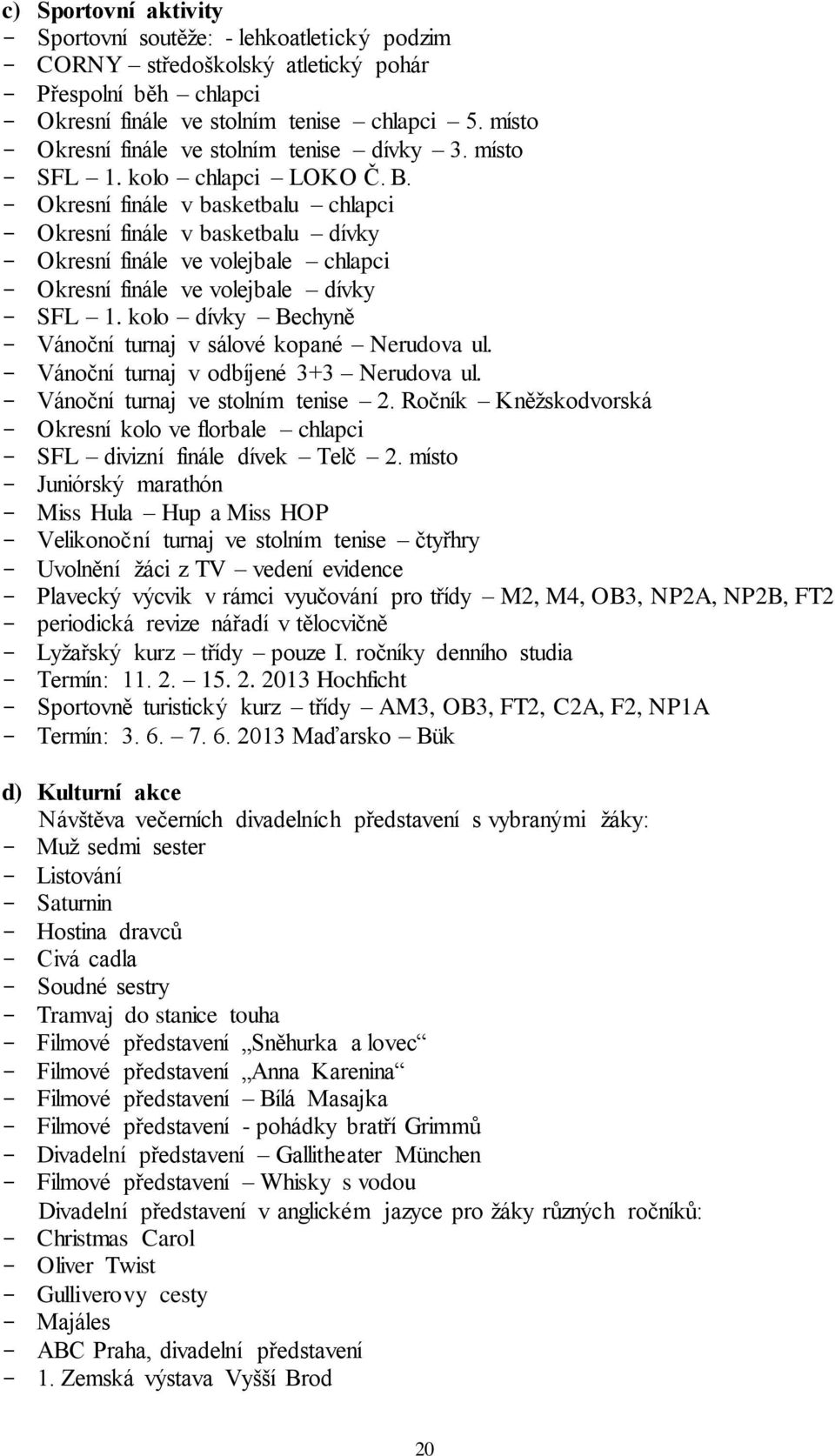 - Okresní finále v basketbalu chlapci - Okresní finále v basketbalu dívky - Okresní finále ve volejbale chlapci - Okresní finále ve volejbale dívky - SFL 1.