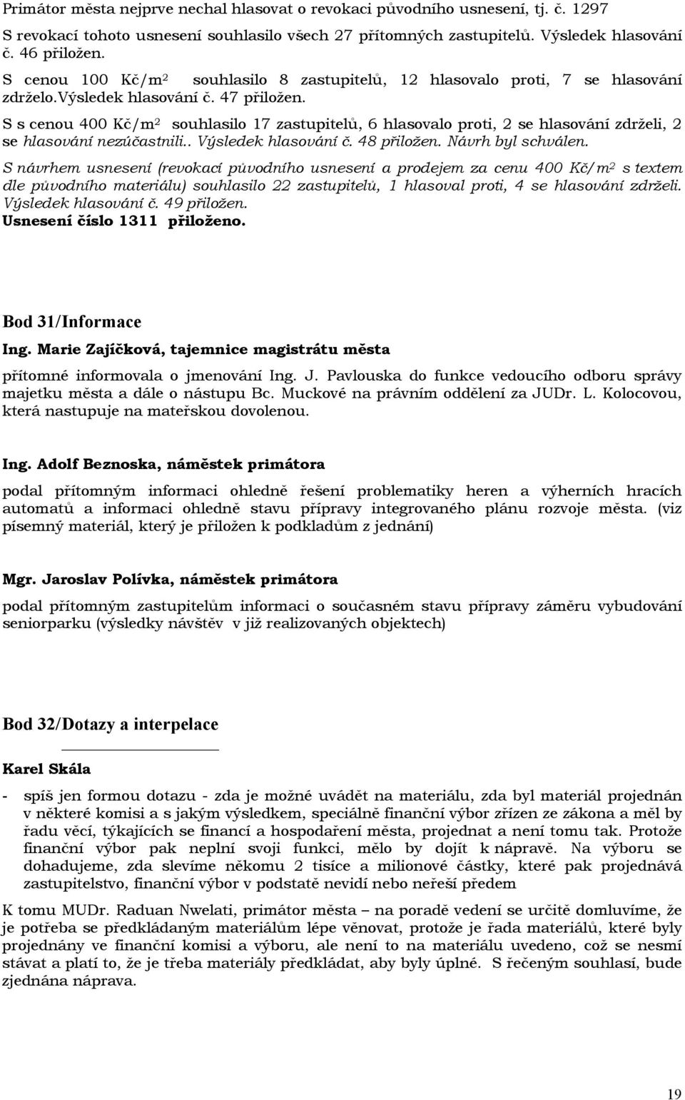 S s cenou 400 Kč/m 2 souhlasilo 17 zastupitelů, 6 hlasovalo proti, 2 se hlasování zdrželi, 2 se hlasování nezúčastnili.. Výsledek hlasování č. 48 přiložen. Návrh byl schválen.