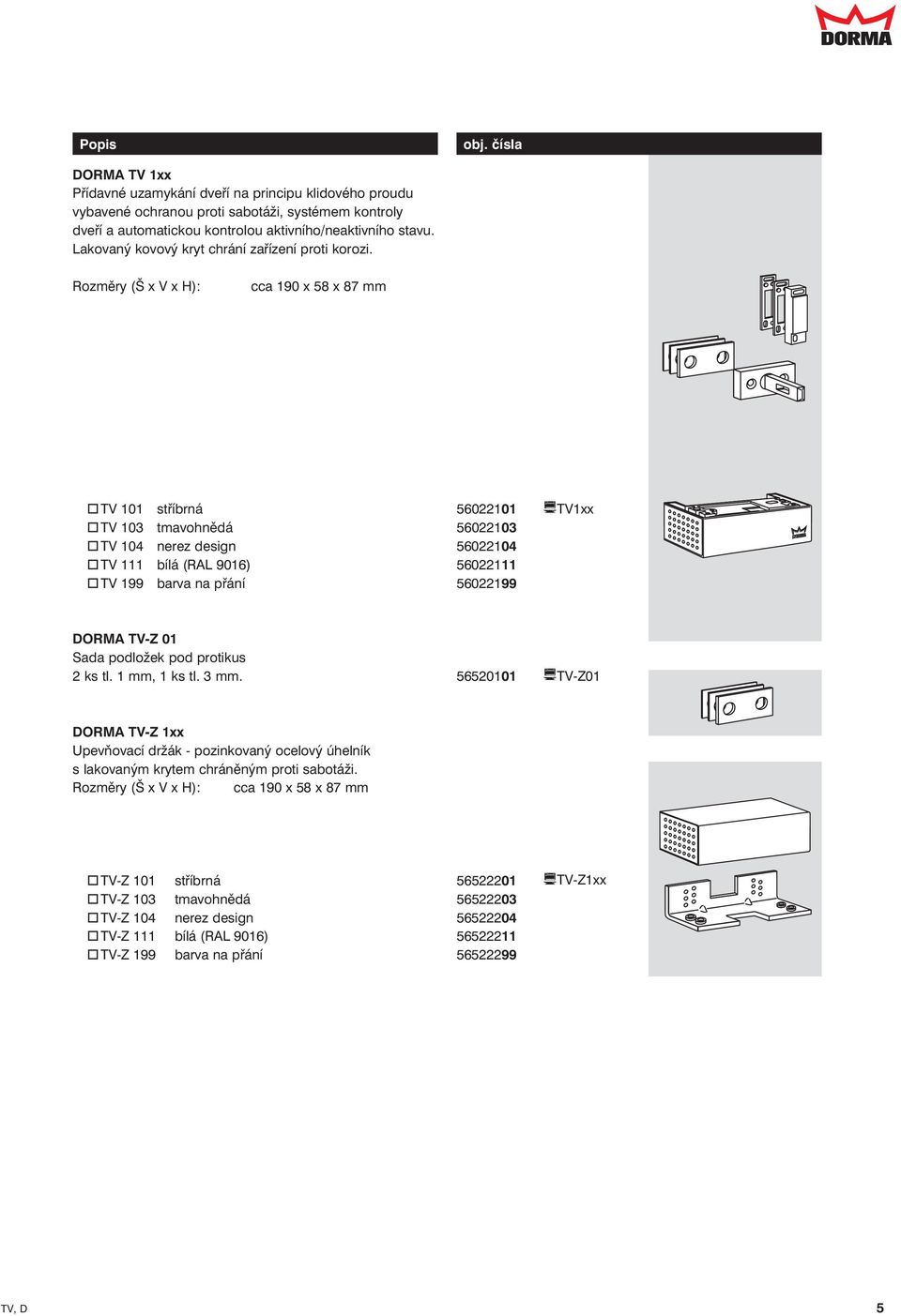 Rozměry (Š x V x H): cca 190 x 8 x 87 mm TV 101 stříbrná 6022101 TV1xx TV 10 tmavohnědá 602210 TV 104 nerez design 6022104 TV 111 bílá (RAL 9016) 6022111 TV 199 barva na přání 6022199 DORMA