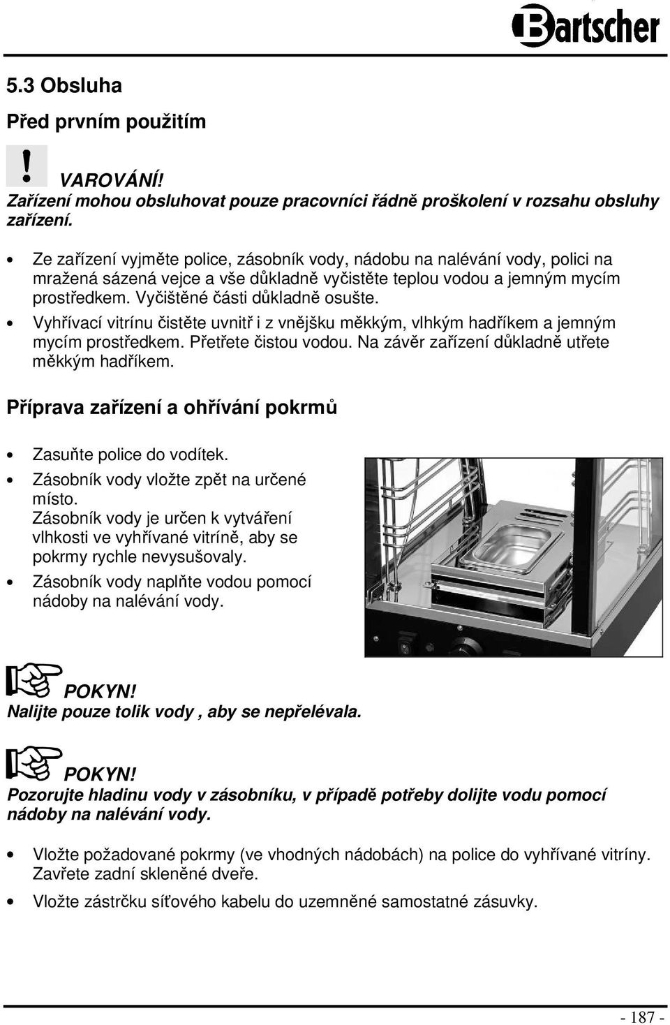 Vyhřívací vitrínu čistěte uvnitř i z vnějšku měkkým, vlhkým hadříkem a jemným mycím prostředkem. Přetřete čistou vodou. Na závěr zařízení důkladně utřete měkkým hadříkem.