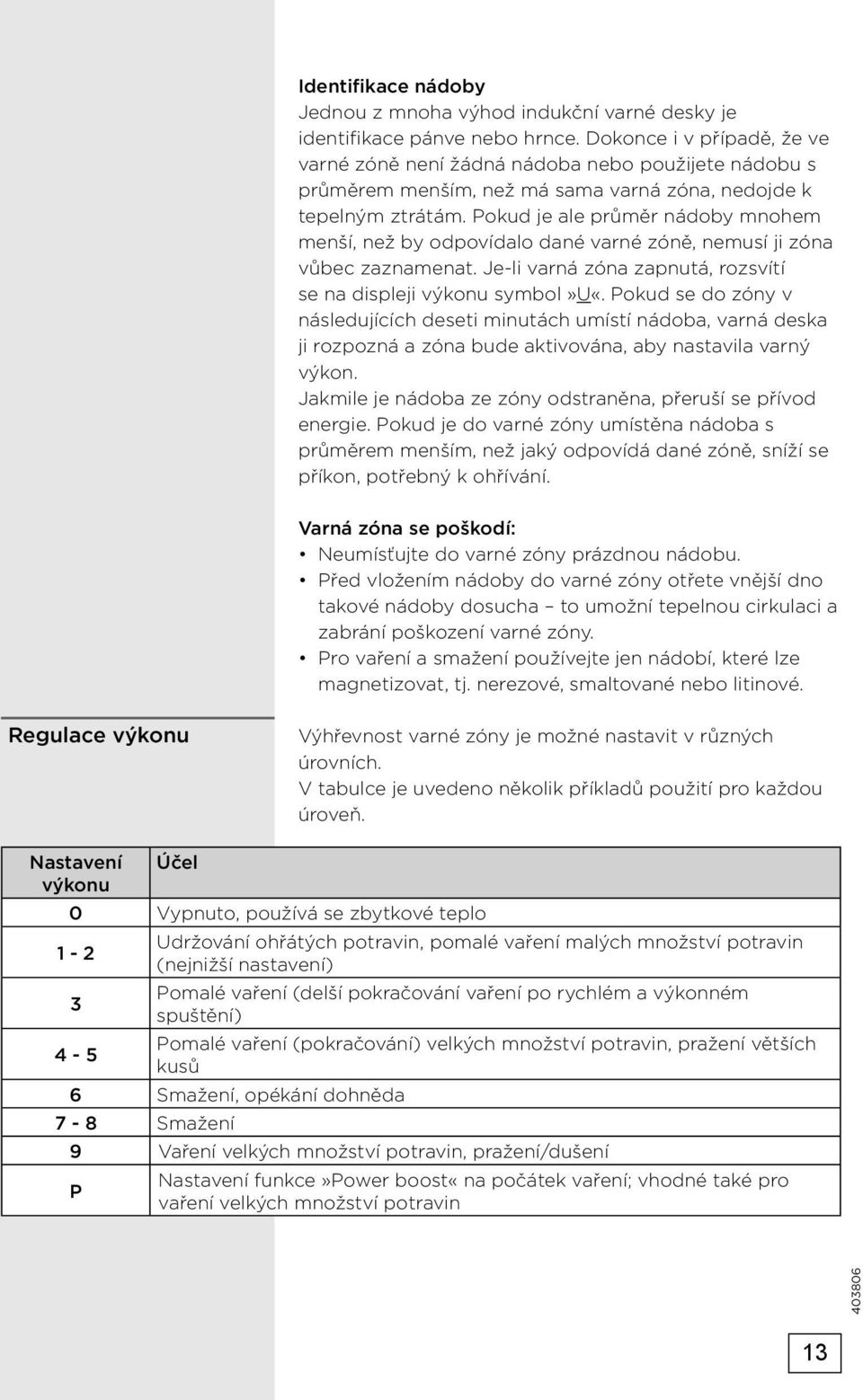 Pokud je ale průměr nádoby mnohem menší, než by odpovídalo dané varné zóně, nemusí ji zóna vůbec zaznamenat. Je-li varná zóna zapnutá, rozsvítí se na displeji výkonu symbol»u«.