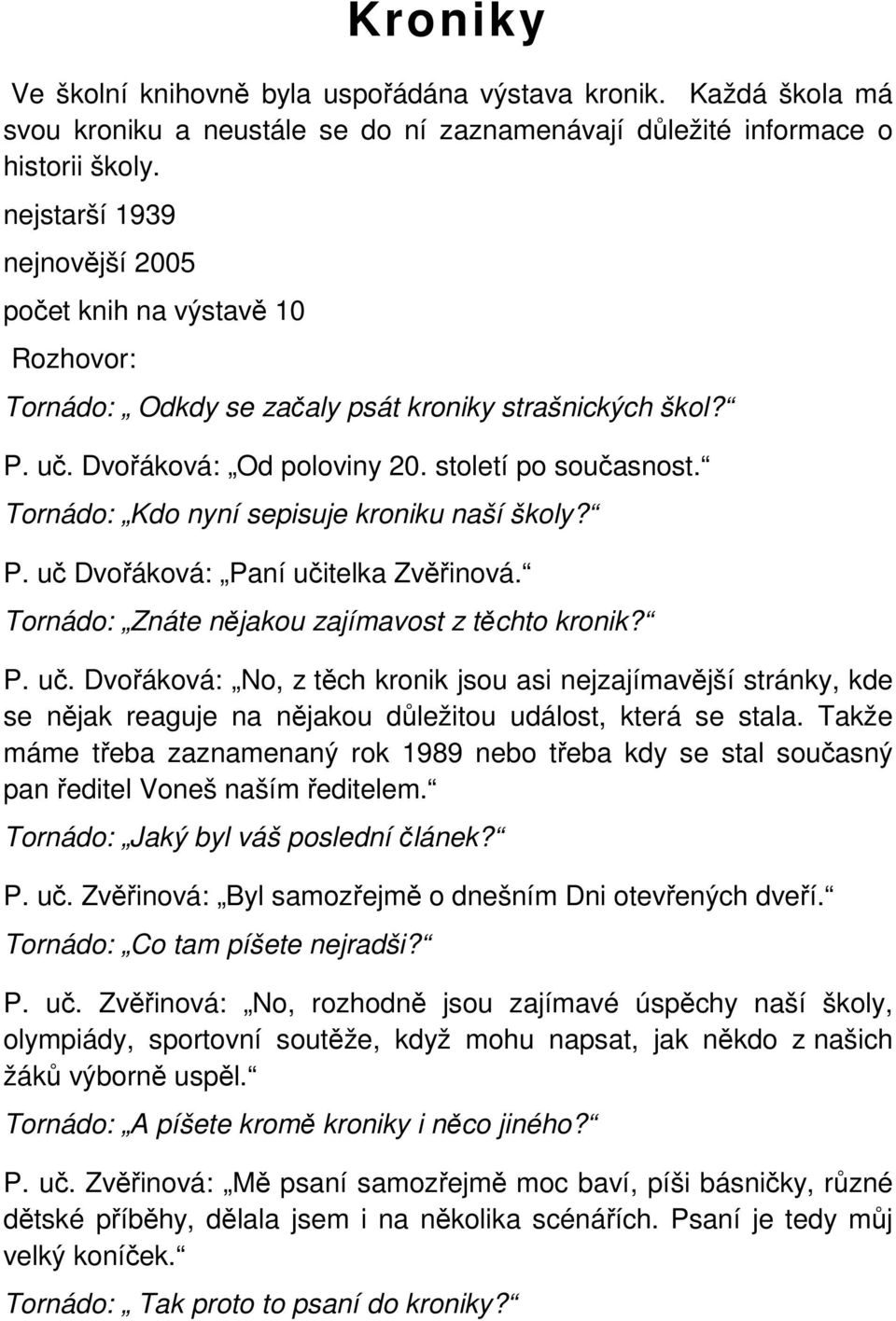 Tornádo: Kdo nyní sepisuje kroniku naší školy? P. uč Dvořáková: Paní učitelka Zvěřinová. Tornádo: Znáte nějakou zajímavost z těchto kronik? P. uč. Dvořáková: No, z těch kronik jsou asi nejzajímavější stránky, kde se nějak reaguje na nějakou důležitou událost, která se stala.