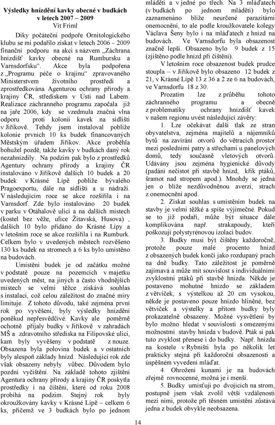 Akce byla podpořena z Programu péče o krajinu zpravovaného Ministerstvem životního prostředí a zprostředkována Agenturou ochrany přírody a krajiny ČR, střediskem v Ústí nad Labem.