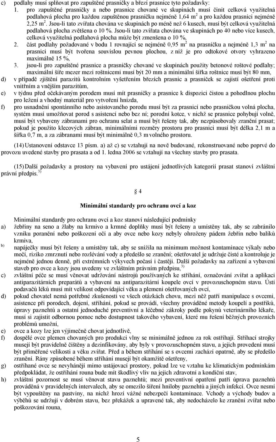 Jsou-li tato zvířata chována ve skupinách po méně než 6 kusech, musí být celková využitelná podlahová plocha zvětšena o 10 %.