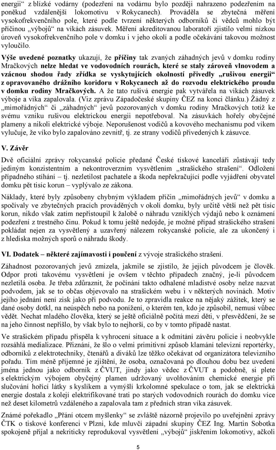 Měření akreditovanou laboratoří zjistilo velmi nízkou úroveň vysokofrekvenčního pole v domku i v jeho okolí a podle očekávání takovou možnost vyloučilo.