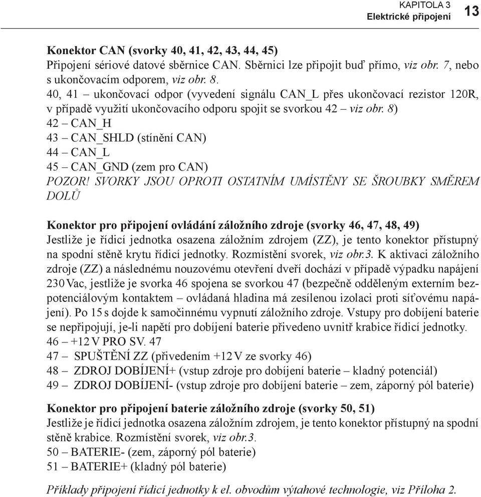 8) 42 CAN_H 43 CAN_SHLD (stínění CAN) 44 CAN_L 45 CAN_GND (zem pro CAN) POZOR!