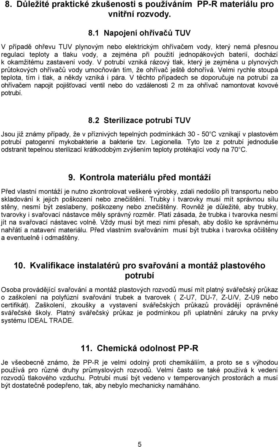 okamžitému zastavení vody. V potrubí vzniká rázový tlak, který je zejména u plynových průtokových ohřívačů vody umocňován tím, že ohřívač ještě dohořívá.