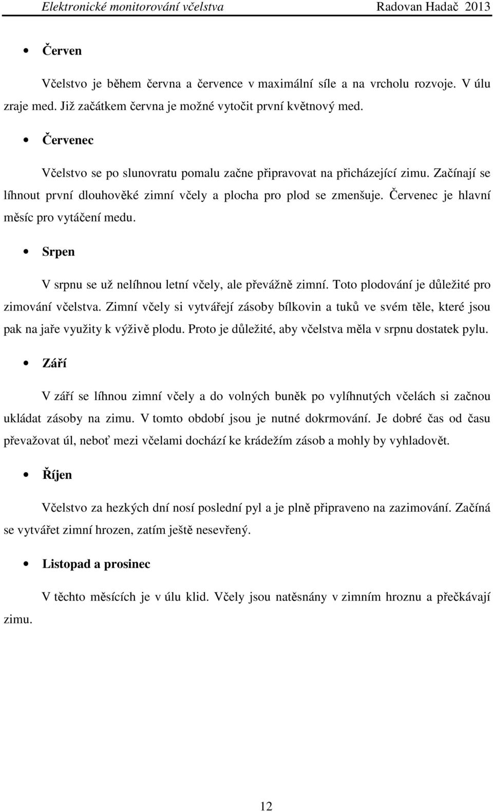 Červenec je hlavní měsíc pro vytáčení medu. Srpen V srpnu se už nelíhnou letní včely, ale převážně zimní. Toto plodování je důležité pro zimování včelstva.