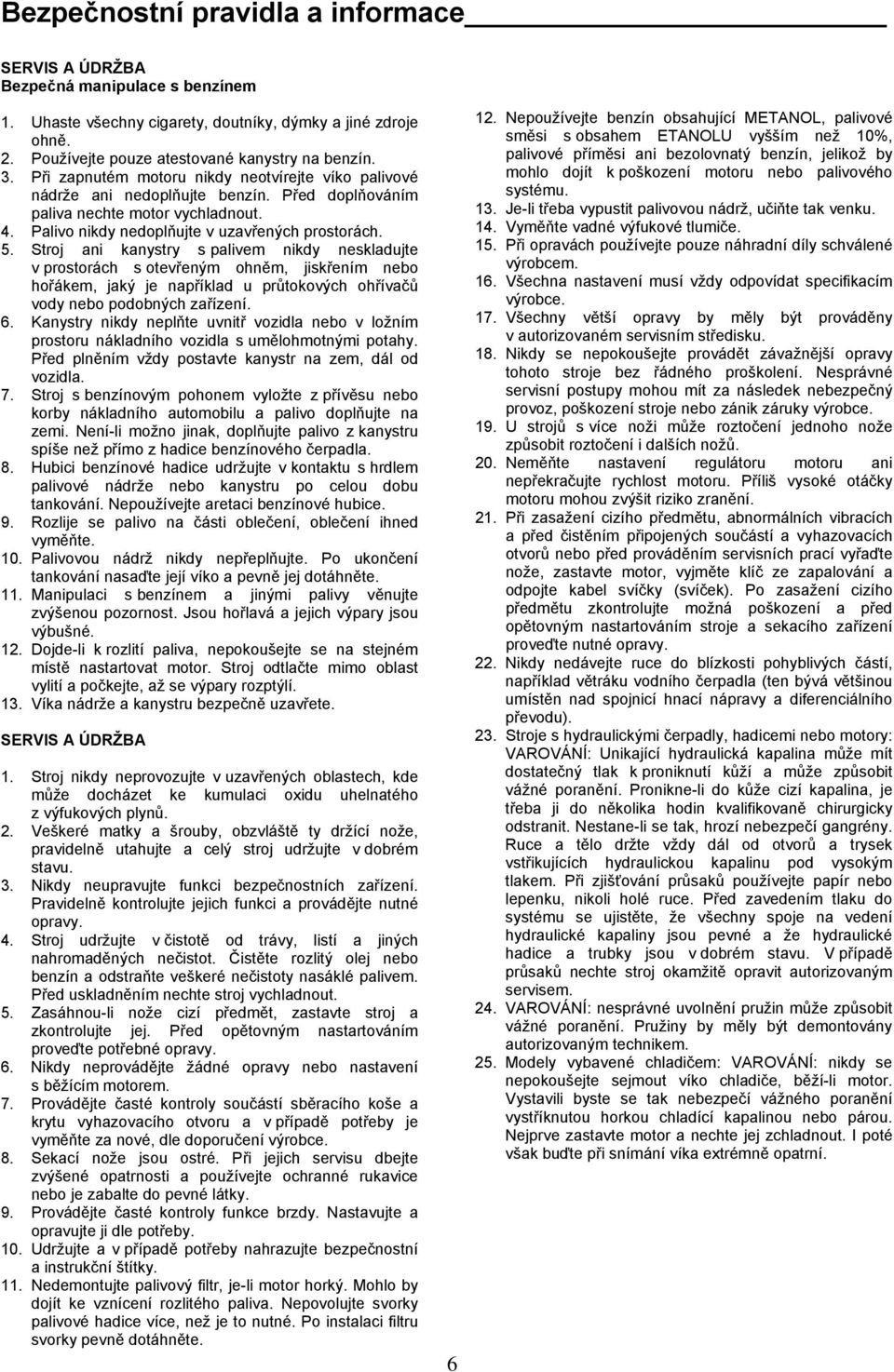 Stroj ani kanystry s palivem nikdy neskladujte v prostorách s otevřeným ohněm, jiskřením nebo hořákem, jaký je například u průtokových ohřívačů vody nebo podobných zařízení. 6.