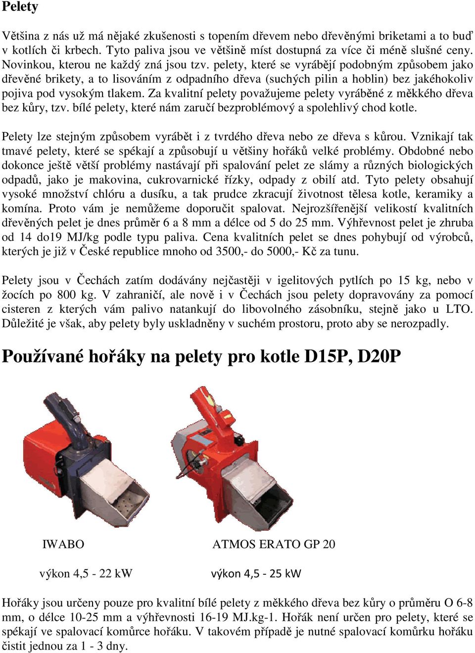 pelety, které se vyrábějí podobným způsobem jako dřevěné brikety, a to lisováním z odpadního dřeva (suchých pilin a hoblin) bez jakéhokoliv pojiva pod vysokým tlakem.