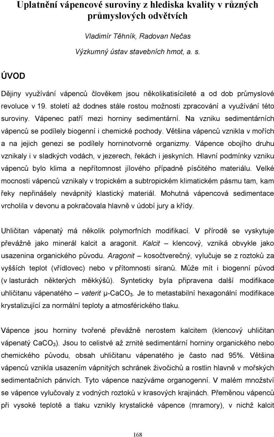 Většina vápenců vznikla v mořích a na jejich genezi se podílely horninotvorné organizmy. Vápence obojího druhu vznikaly i v sladkých vodách, v jezerech, řekách i jeskyních.