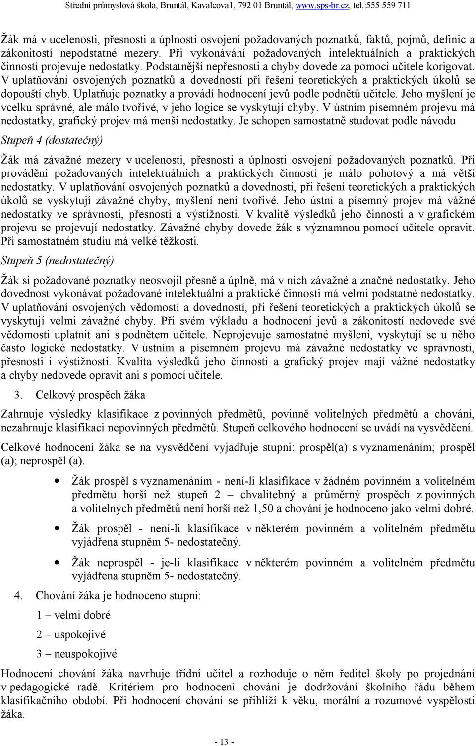 V uplatňování osvojených poznatků a dovedností při řešení teoretických a praktických úkolů se dopouští chyb. Uplatňuje poznatky a provádí hodnocení jevů podle podnětů učitele.