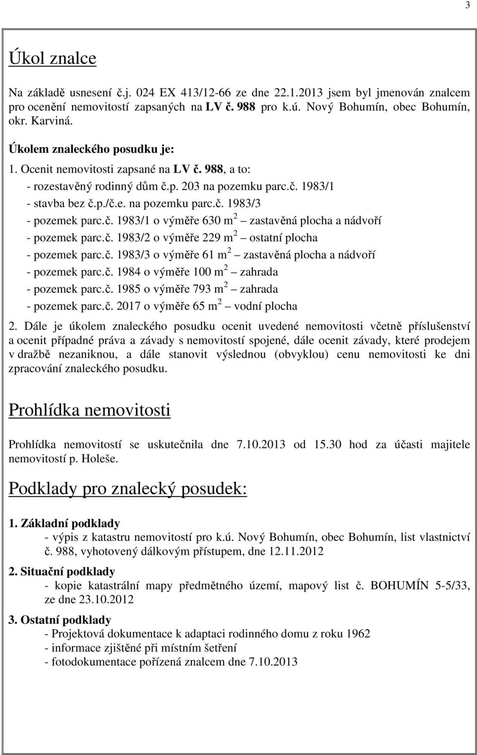 č. 1983/1 o výměře 630 m 2 zastavěná plocha a nádvoří - pozemek parc.č. 1983/2 o výměře 229 m 2 ostatní plocha - pozemek parc.č. 1983/3 o výměře 61 m 2 zastavěná plocha a nádvoří - pozemek parc.č. 1984 o výměře 100 m 2 zahrada - pozemek parc.