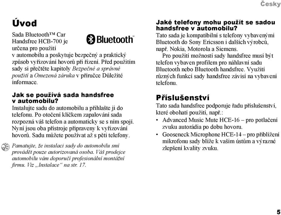 Instalujte sadu do automobilu a přihlašte ji do telefonu. Po otočení klíčkem zapalování sada rozpozná váš telefon a automaticky se s ním spojí. Nyní jsou oba přístroje připraveny k vyřizování hovorů.