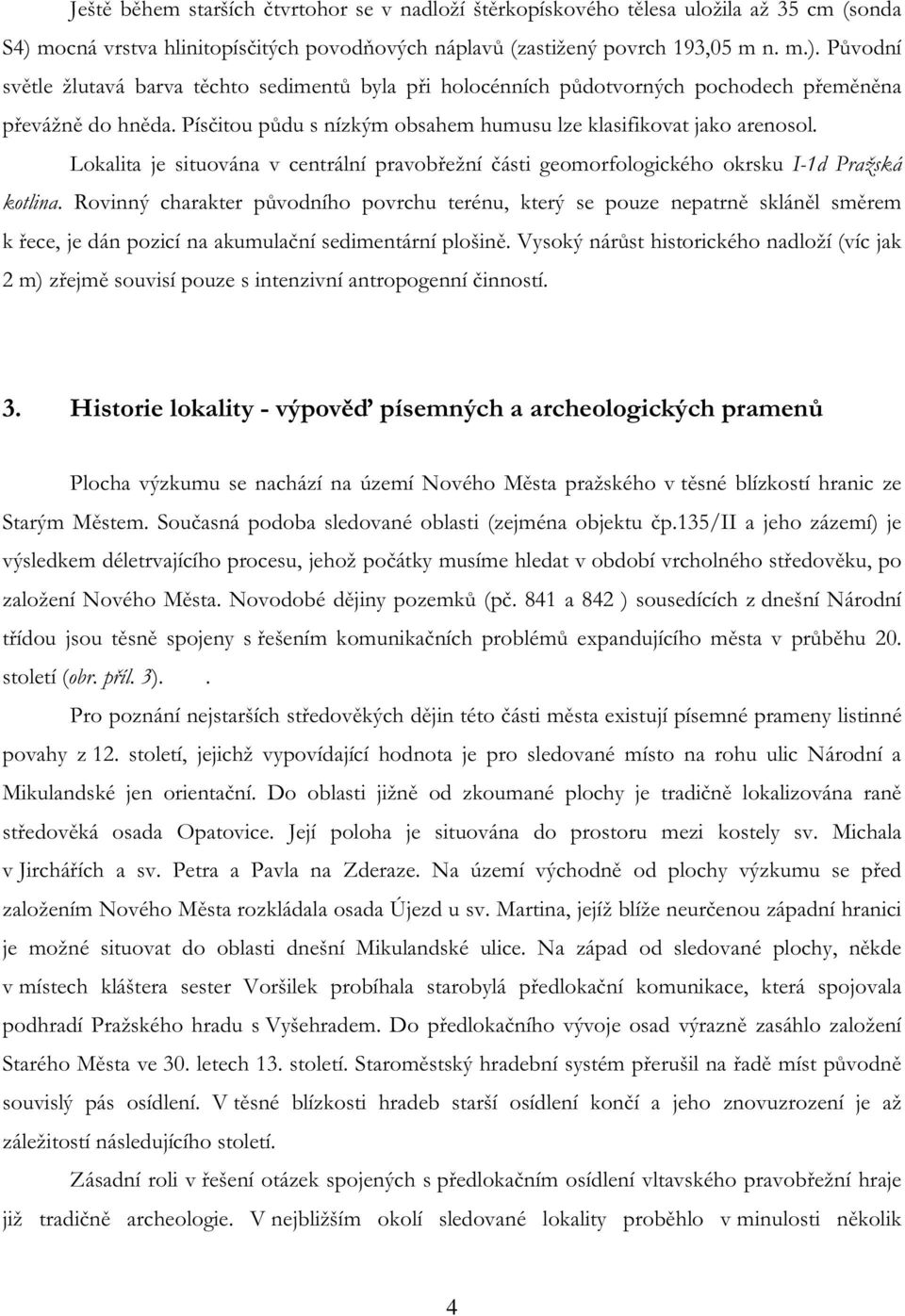 Původní světle žlutavá barva těchto sedimentů byla při holocénních půdotvorných pochodech přeměněna převážně do hněda. Písčitou půdu s nízkým obsahem humusu lze klasifikovat jako arenosol.