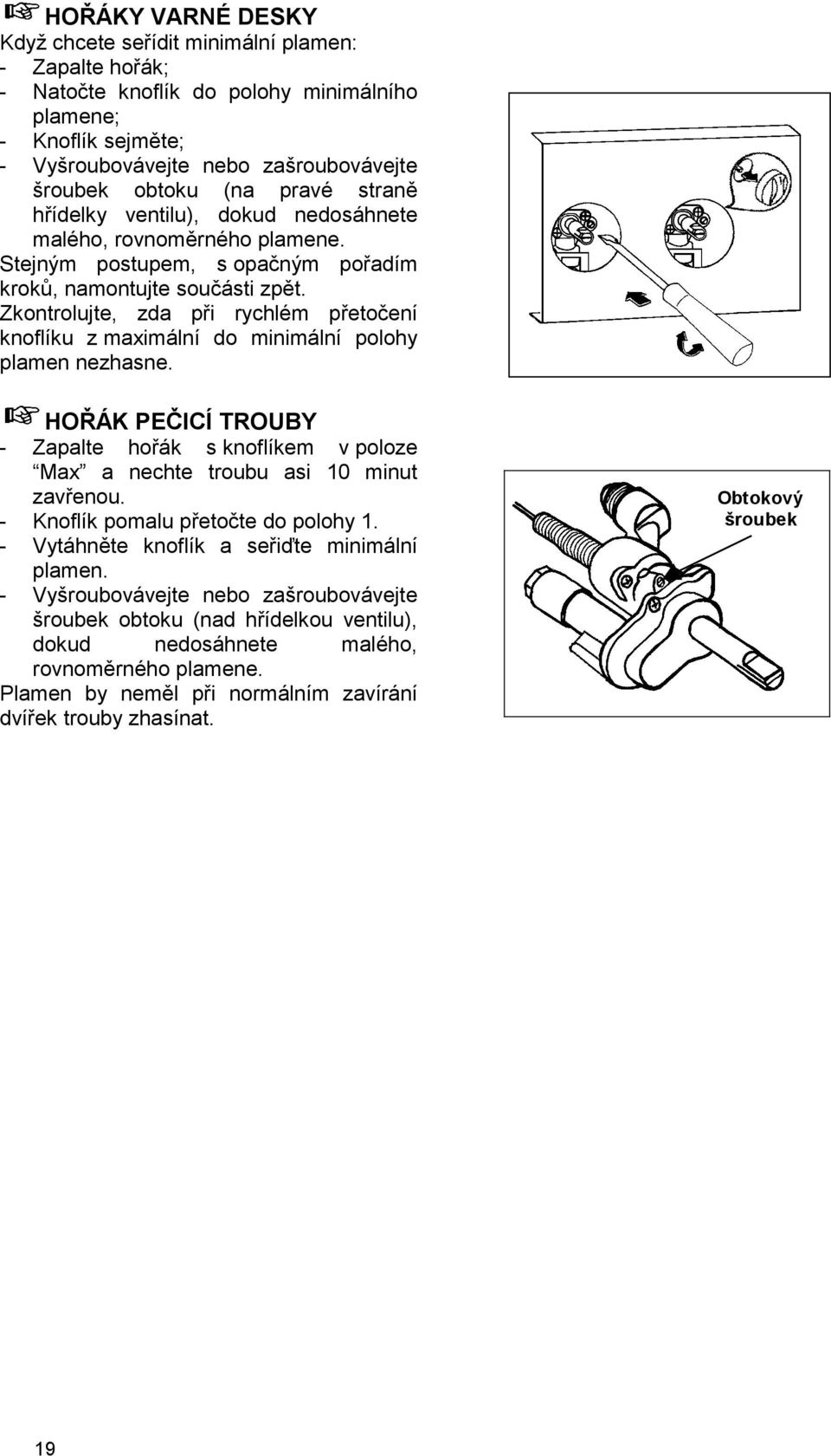 Zkontrolujte, zda při rychlém přetočení knoflíku z maximální do minimální polohy plamen nezhasne. HOŘÁK PEČICÍ TROUBY - Zapalte hořák s knoflíkem v poloze Max a nechte troubu asi 10 minut zavřenou.