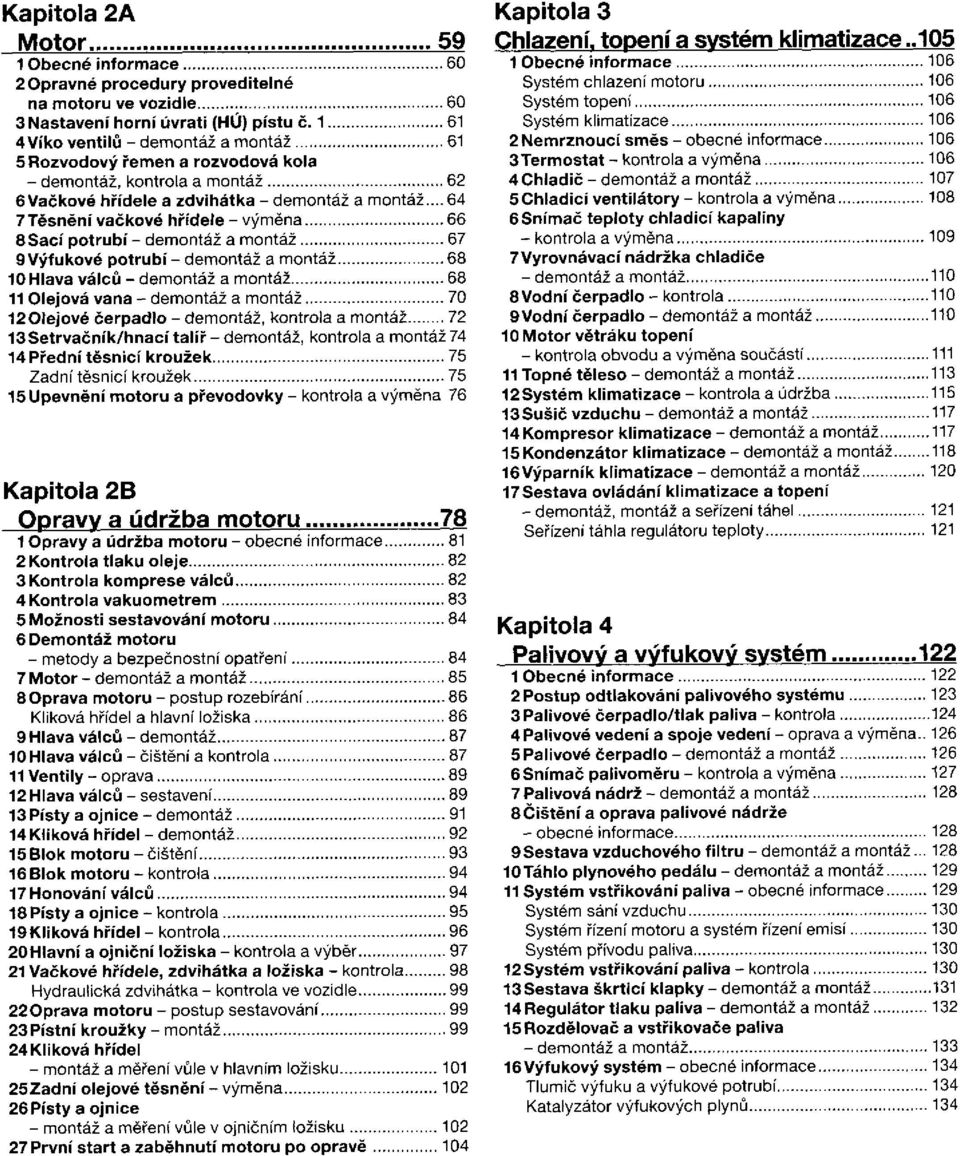 . 7 Těsnění vačkové hřídele - výměna 8 Sací potrubí 9 Výfukové potrubí 10 Hlava válců 11 Olejová vana 12 Olejové čerpadlo - demontáž, kontrola a montáž 13 Setrvačník/hnací talíř - demontáž, kontrola