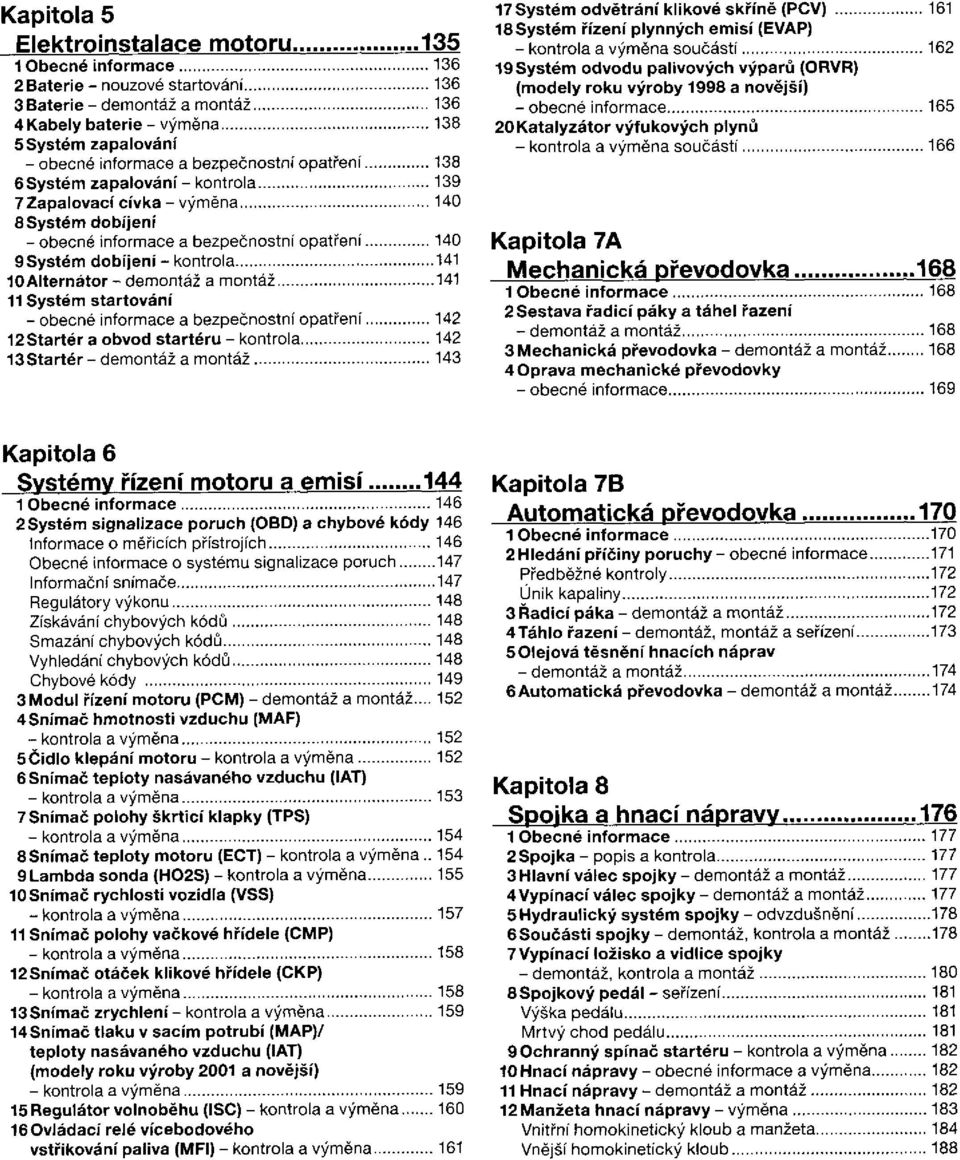 odvětrání klikové skříně (PCV) 18Systém řízení plynných emisí (EVAP) součástí 19 Systém odvodu palivových výparů (ORVR) (modely roku výroby 1998 a novější) 20 Katalyzátor výfukových plynů součástí