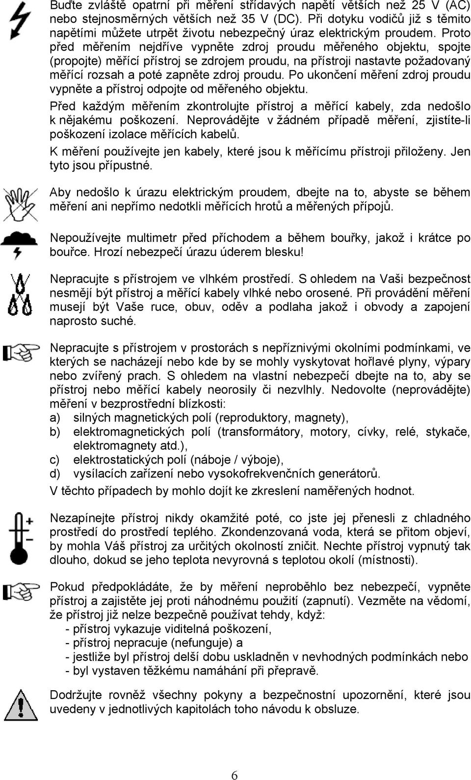 Proto před měřením nejdříve vypněte zdroj proudu měřeného objektu, spojte (propojte) měřící přístroj se zdrojem proudu, na přístroji nastavte požadovaný měřící rozsah a poté zapněte zdroj proudu.