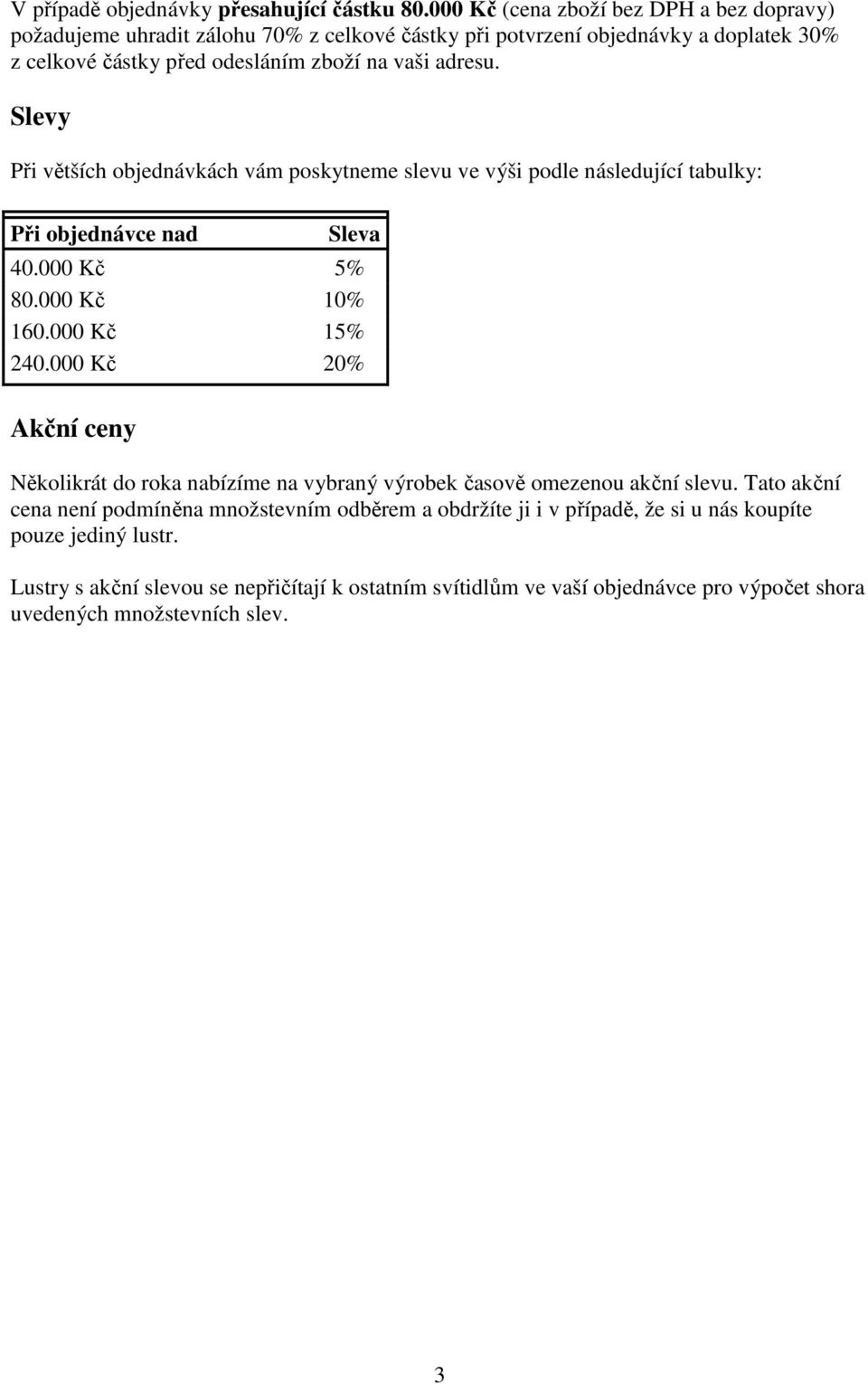 Slevy Při větších objednávkách vám poskytneme slevu ve výši podle následující tabulky: Při objednávce nad Sleva 40.000 Kč 5% 80.000 Kč 10% 160.000 Kč 15% 240.