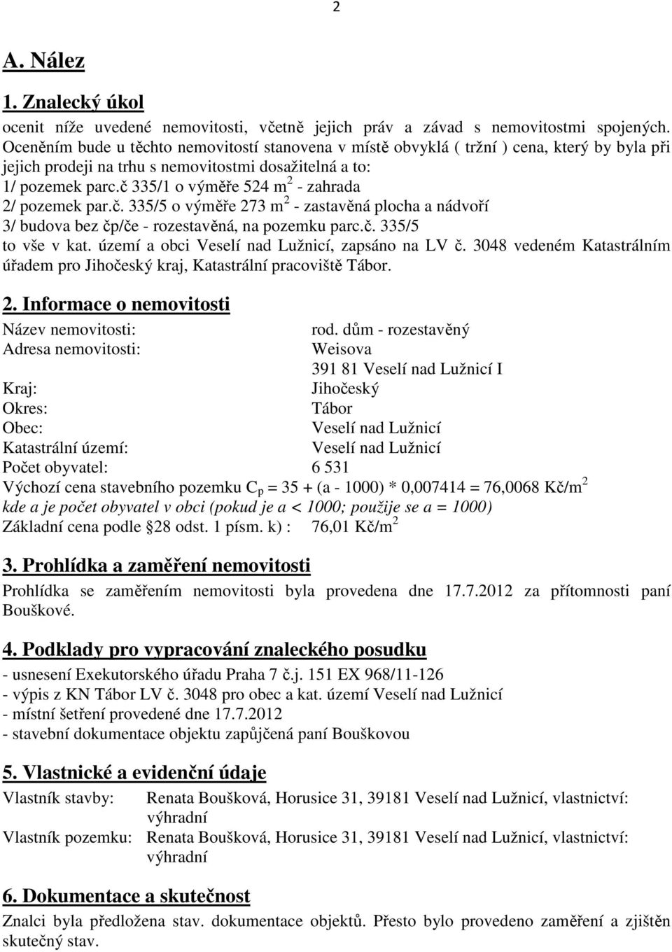 č 335/1 o výměře 524 m 2 - zahrada 2/ pozemek par.č. 335/5 o výměře 273 m 2 - zastavěná plocha a nádvoří 3/ budova bez čp/če - rozestavěná, na pozemku parc.č. 335/5 to vše v kat.