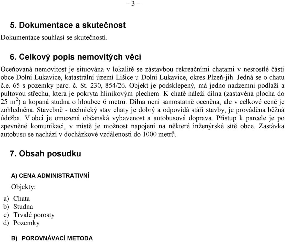 Plzeň-jih. Jedná se o chatu č.e. 65 s pozemky parc. č. St. 230, 854/26. Objekt je podsklepený, má jedno nadzemní podlaží a pultovou střechu, která je pokryta hliníkovým plechem.