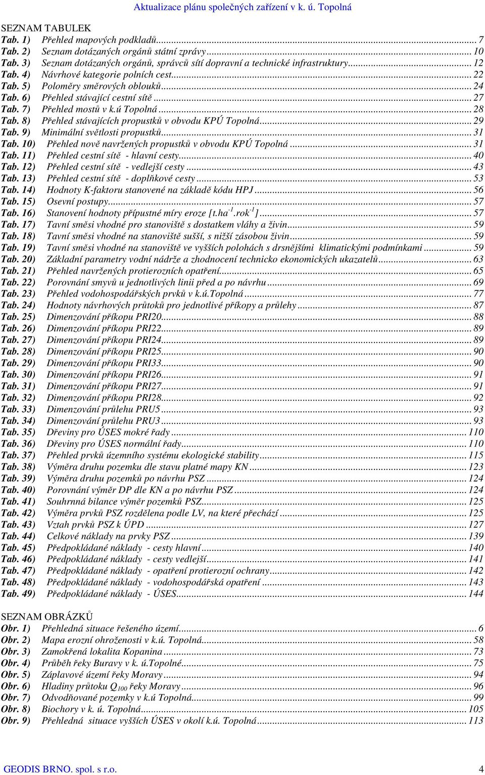 8) Přehled stávajících propustků v obvodu KPÚ Topolná... 29 Tab. 9) Minimální světlosti propustků... 31 Tab. 10) Přehled nově navržených propustků v obvodu KPÚ Topolná... 31 Tab. 11) Přehled cestní sítě - hlavní cesty.