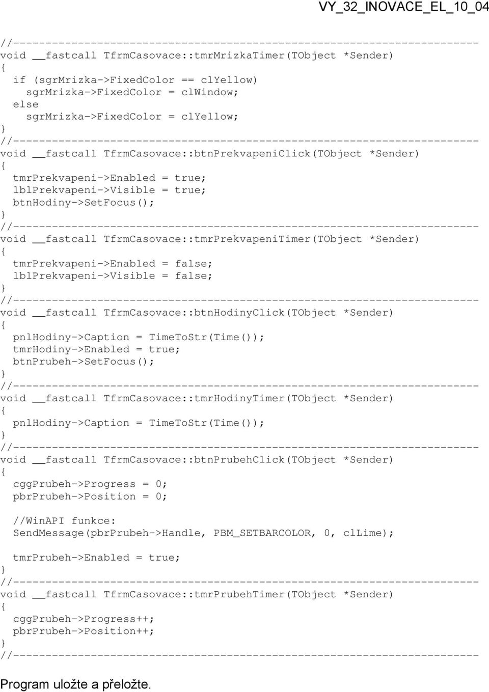 *Sender) tmrprekvapeni->enabled = false; lblprekvapeni->visible = false; void fastcall TfrmCasovace::btnHodinyClick(TObject *Sender) pnlhodiny->caption = TimeToStr(Time()); tmrhodiny->enabled = true;