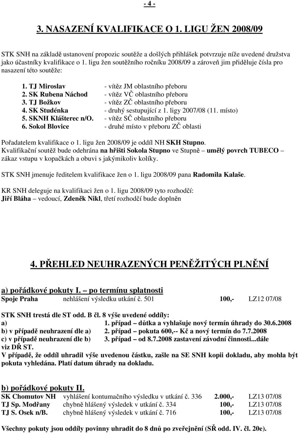 TJ Božkov - vítěz ZČ oblastního přeboru 4. SK Studénka - druhý sestupující z 1. ligy 2007/08 (11. místo) 5. SKNH Klášterec n/o. - vítěz SČ oblastního přeboru 6.