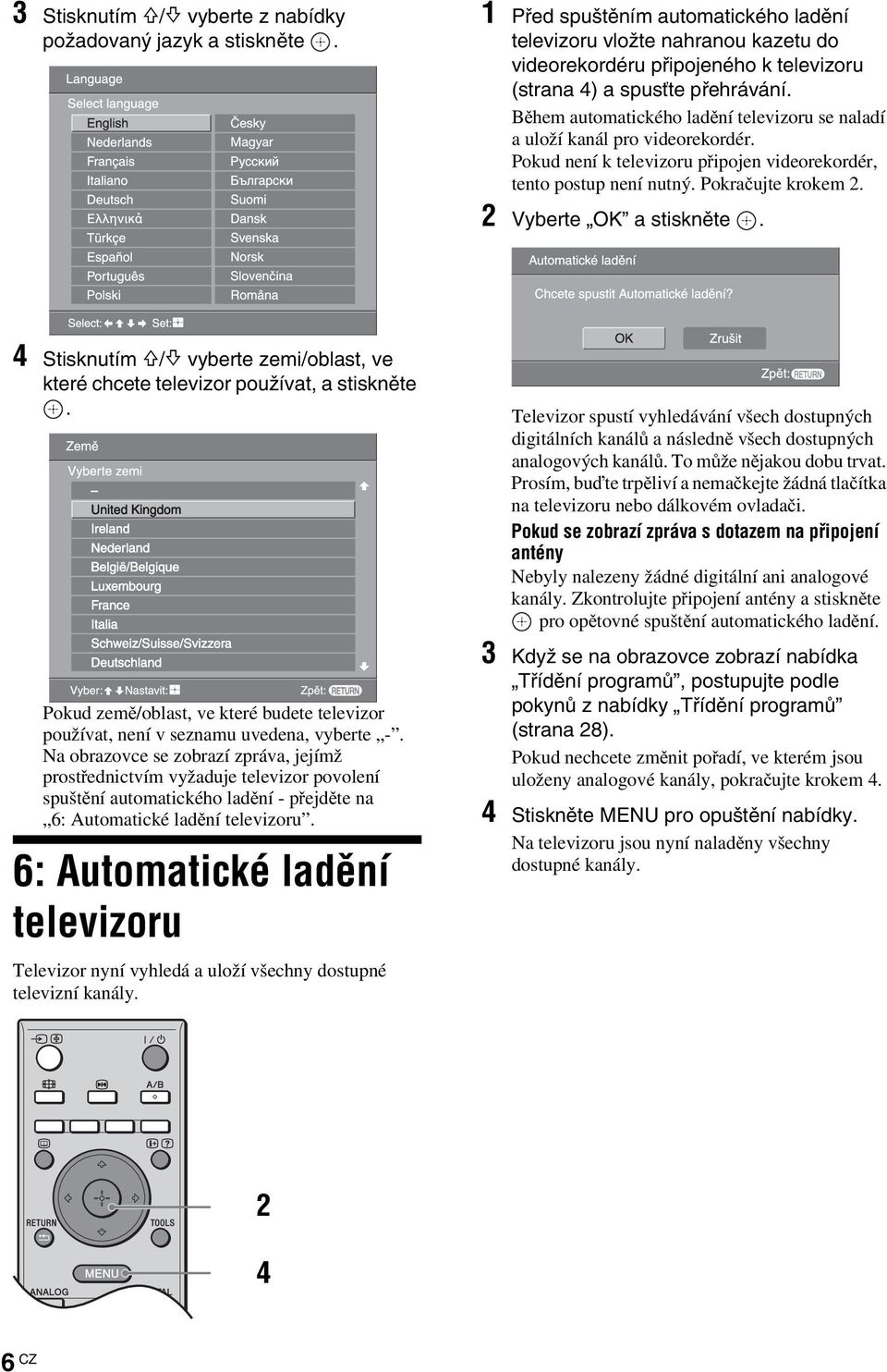 Během automatického ladění televizoru se naladí a uloží kanál pro videorekordér. Pokud není k televizoru připojen videorekordér, tento postup není nutný. Pokračujte krokem 2. 2 Vyberte OK a stiskněte.