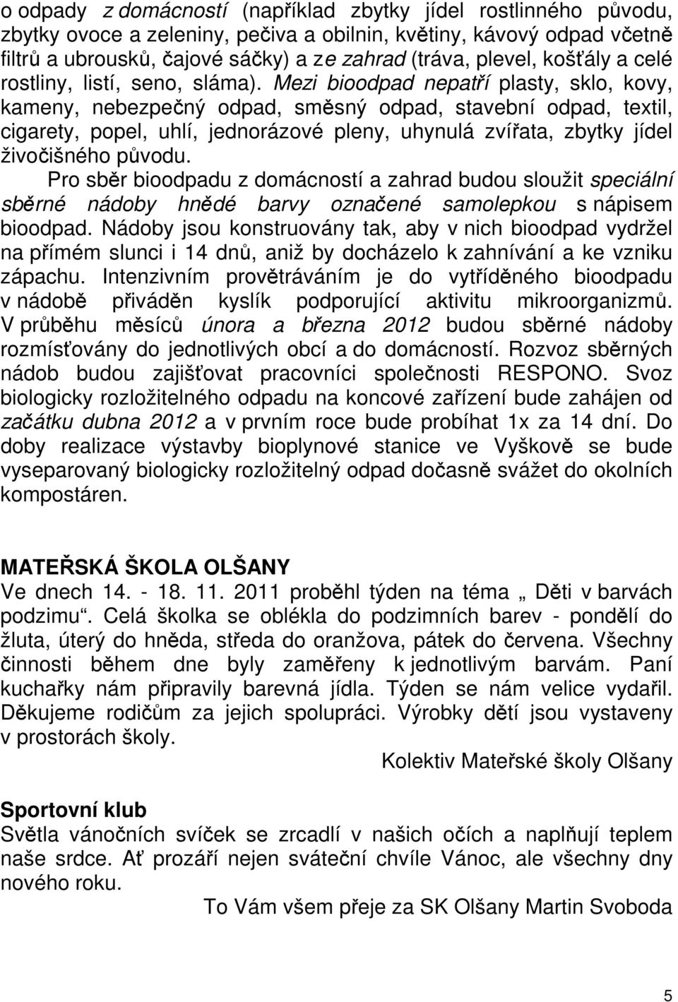 Mezi bioodpad nepatří plasty, sklo, kovy, kameny, nebezpečný odpad, směsný odpad, stavební odpad, textil, cigarety, popel, uhlí, jednorázové pleny, uhynulá zvířata, zbytky jídel živočišného původu.