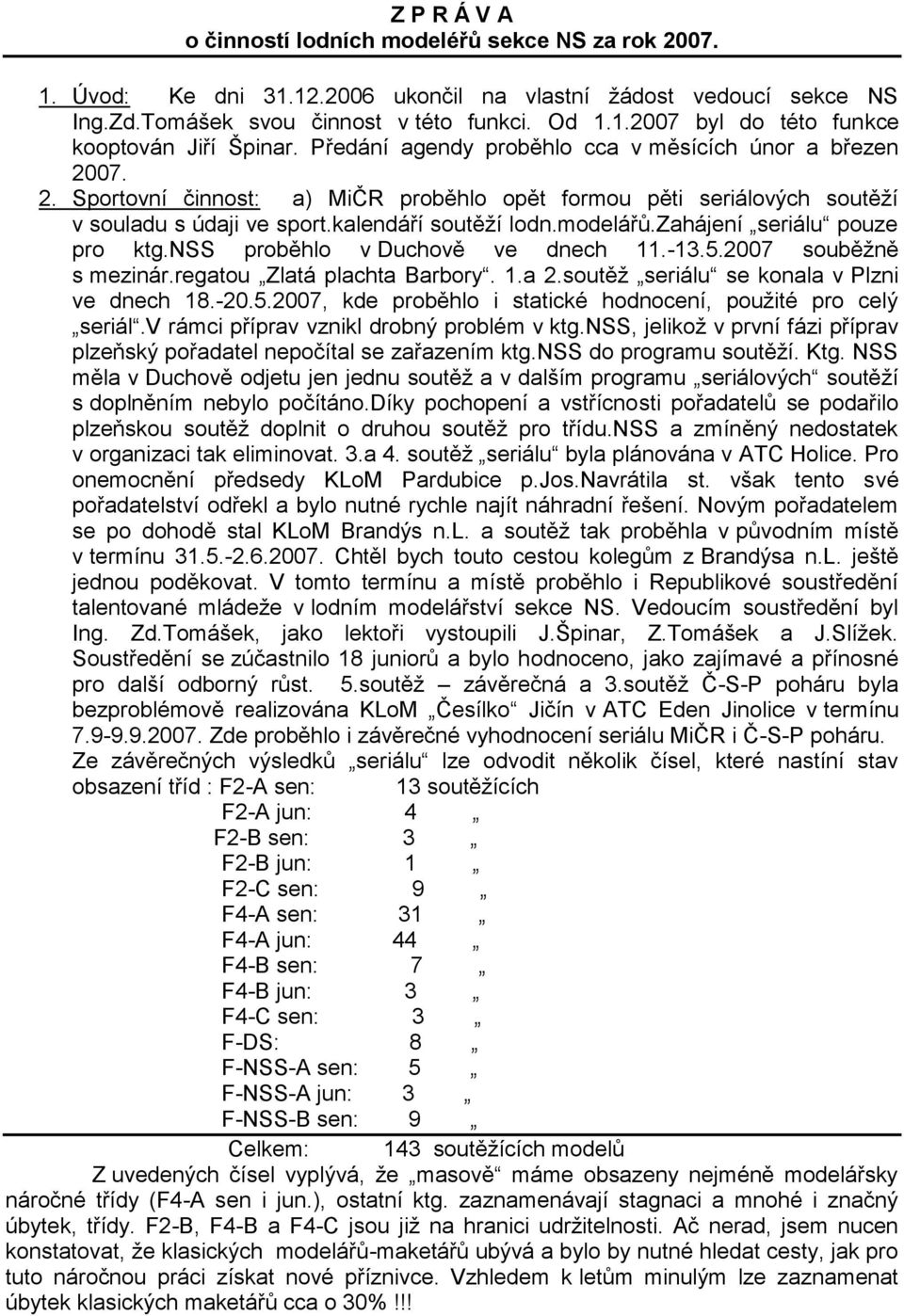 zahájení seriálu pouze pro ktg.nss proběhlo v Duchově ve dnech 11.-13.5.2007 souběţně s mezinár.regatou Zlatá plachta Barbory. 1.a 2.soutěţ seriálu se konala v Plzni ve dnech 18.-20.5.2007, kde proběhlo i statické hodnocení, pouţité pro celý seriál.