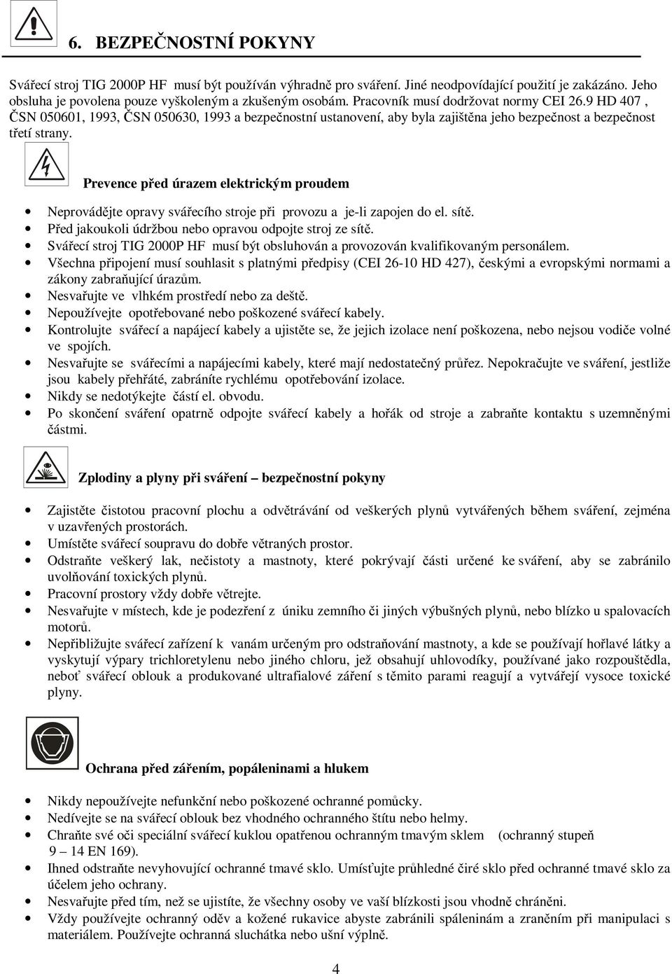 Prevence před úrazem elektrickým proudem Neprovádějte opravy svářecího stroje při provozu a je-li zapojen do el. sítě. Před jakoukoli údržbou nebo opravou odpojte stroj ze sítě.