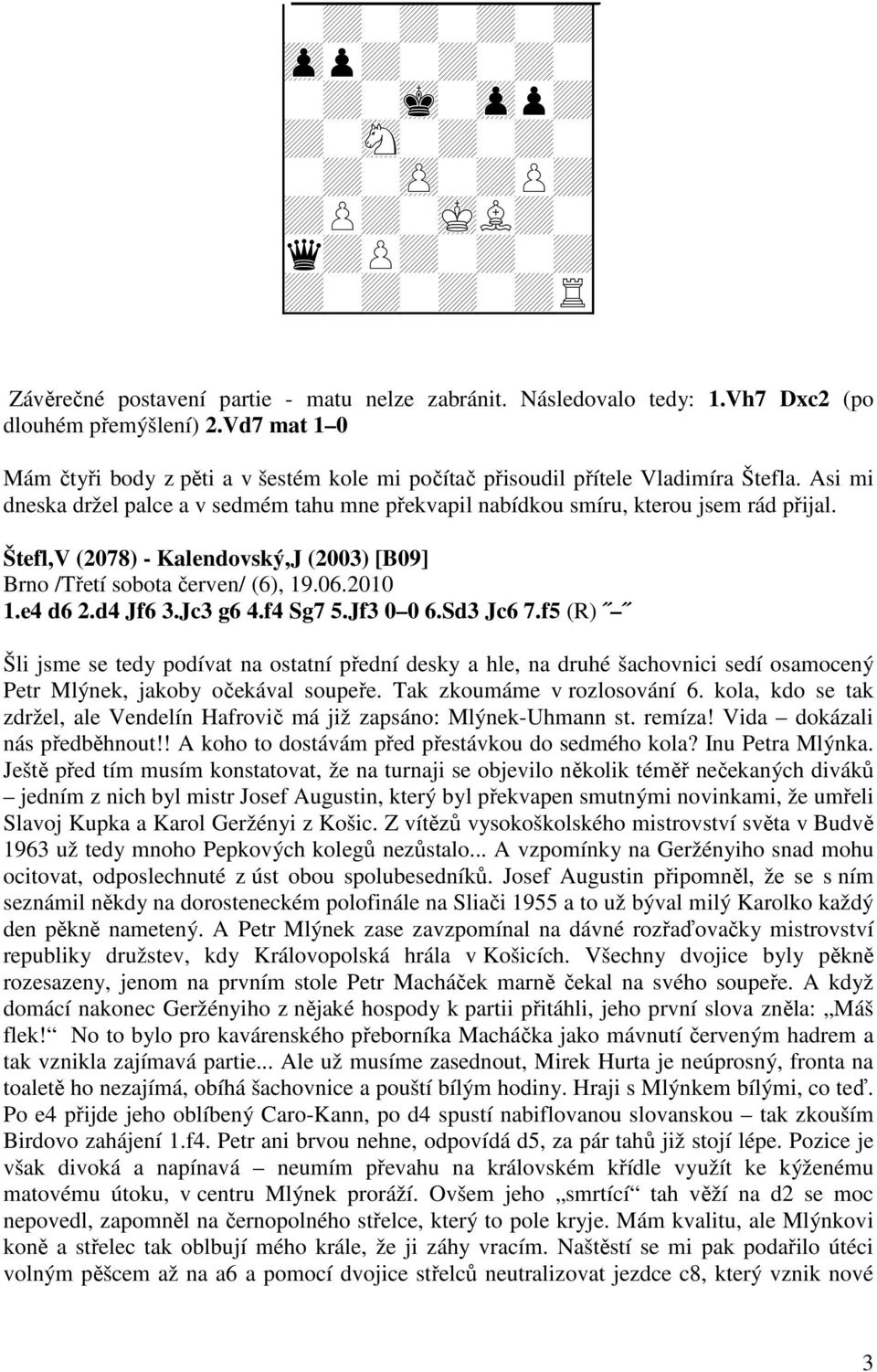 Štefl,V (2078) - Kalendovský,J (2003) [B09] Brno /Třetí sobota červen/ (6), 19.06.2010 1.e4 d6 2.d4 Jf6 3.Jc3 g6 4.f4 Sg7 5.Jf3 0 0 6.Sd3 Jc6 7.