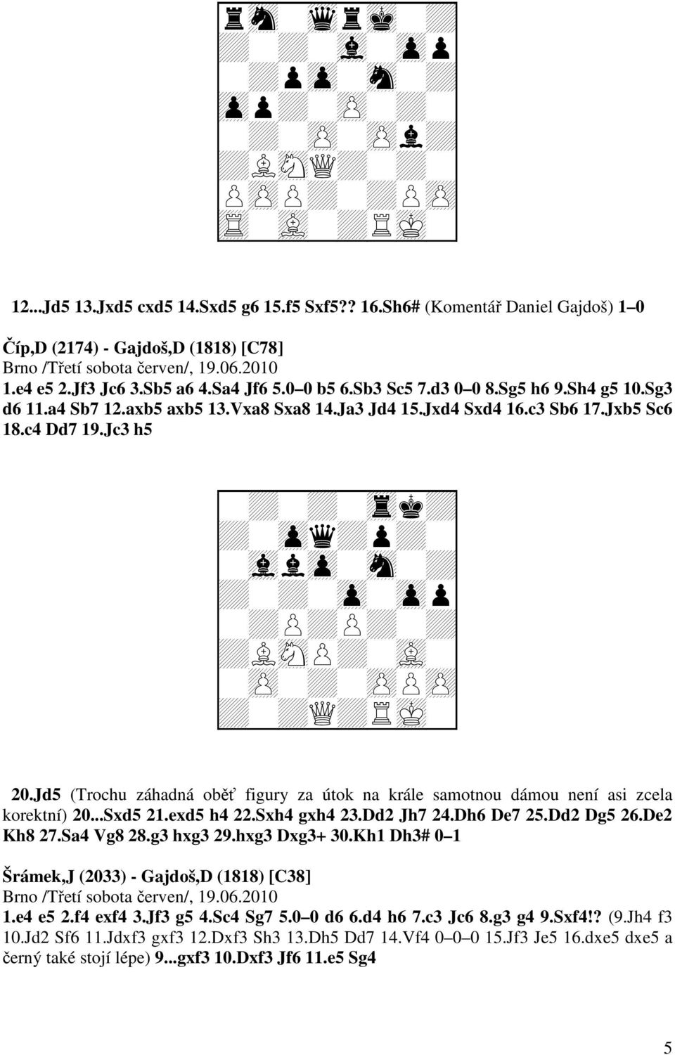 Jc3 h5 + + + + + + + + + + + + + + + + + +Q+ 20.Jd5 (Trochu záhadná oběť figury za útok na krále samotnou dámou není asi zcela korektní) 20...Sxd5 21.exd5 h4 22.Sxh4 gxh4 23.Dd2 Jh7 24.Dh6 De7 25.