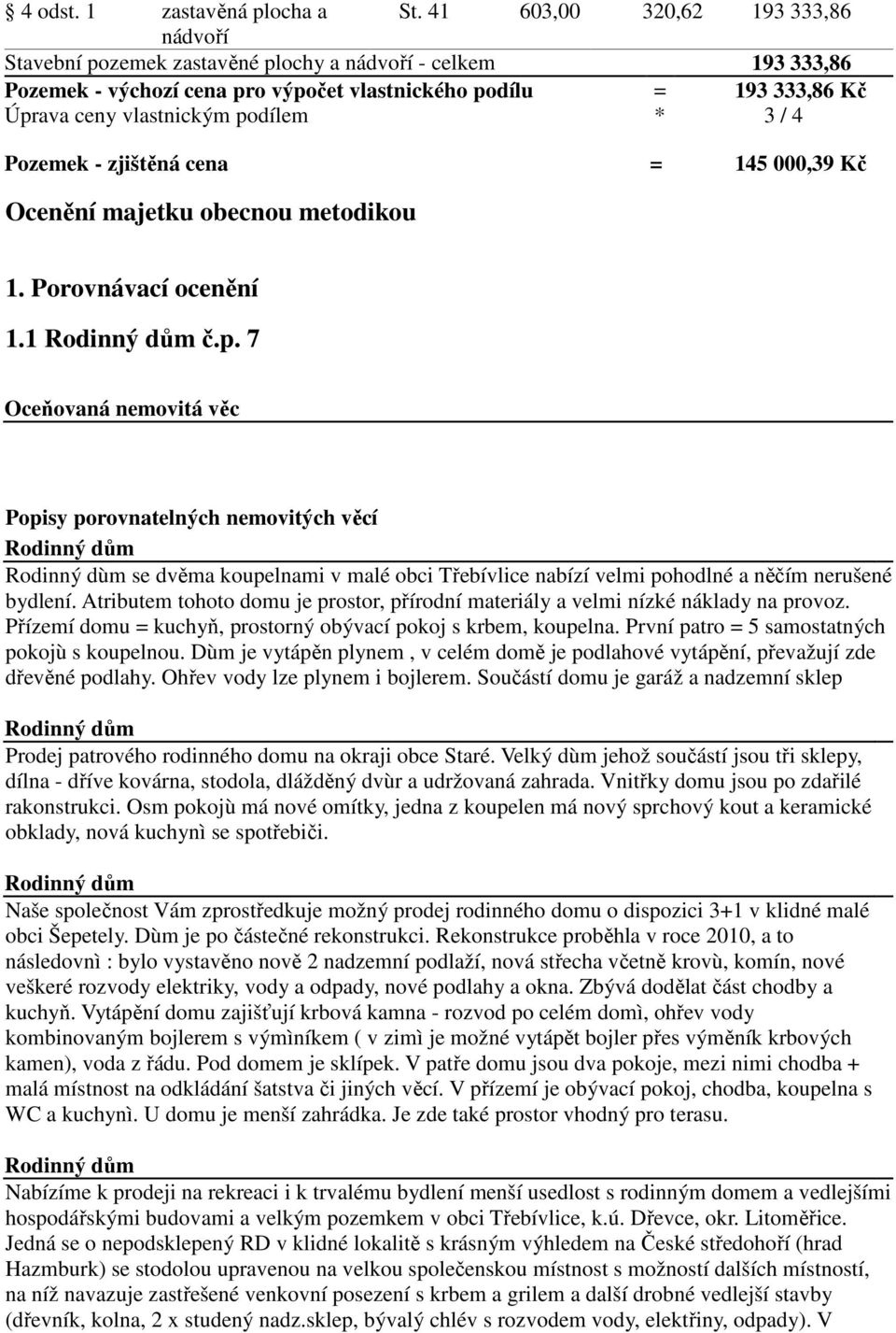 podílem * 3 / 4 Pozemek - zjištěná cena = 145 000,39 Kč Ocenění majetku obecnou metodikou 1. Porovnávací ocenění 1.1 Rodinný dům č.p. 7 Oceňovaná nemovitá věc Popisy porovnatelných nemovitých věcí Rodinný dům Rodinný dùm se dvěma koupelnami v malé obci Třebívlice nabízí velmi pohodlné a něčím nerušené bydlení.