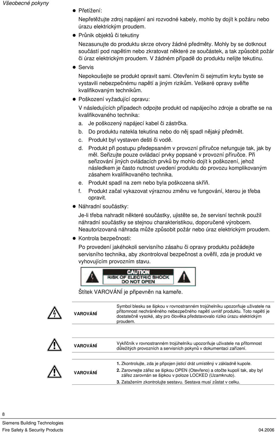 Mohly by se dotknout součástí pod napětím nebo zkratovat některé ze součástek, a tak způsobit požár či úraz elektrickým proudem. V žádném případě do produktu nelijte tekutinu.