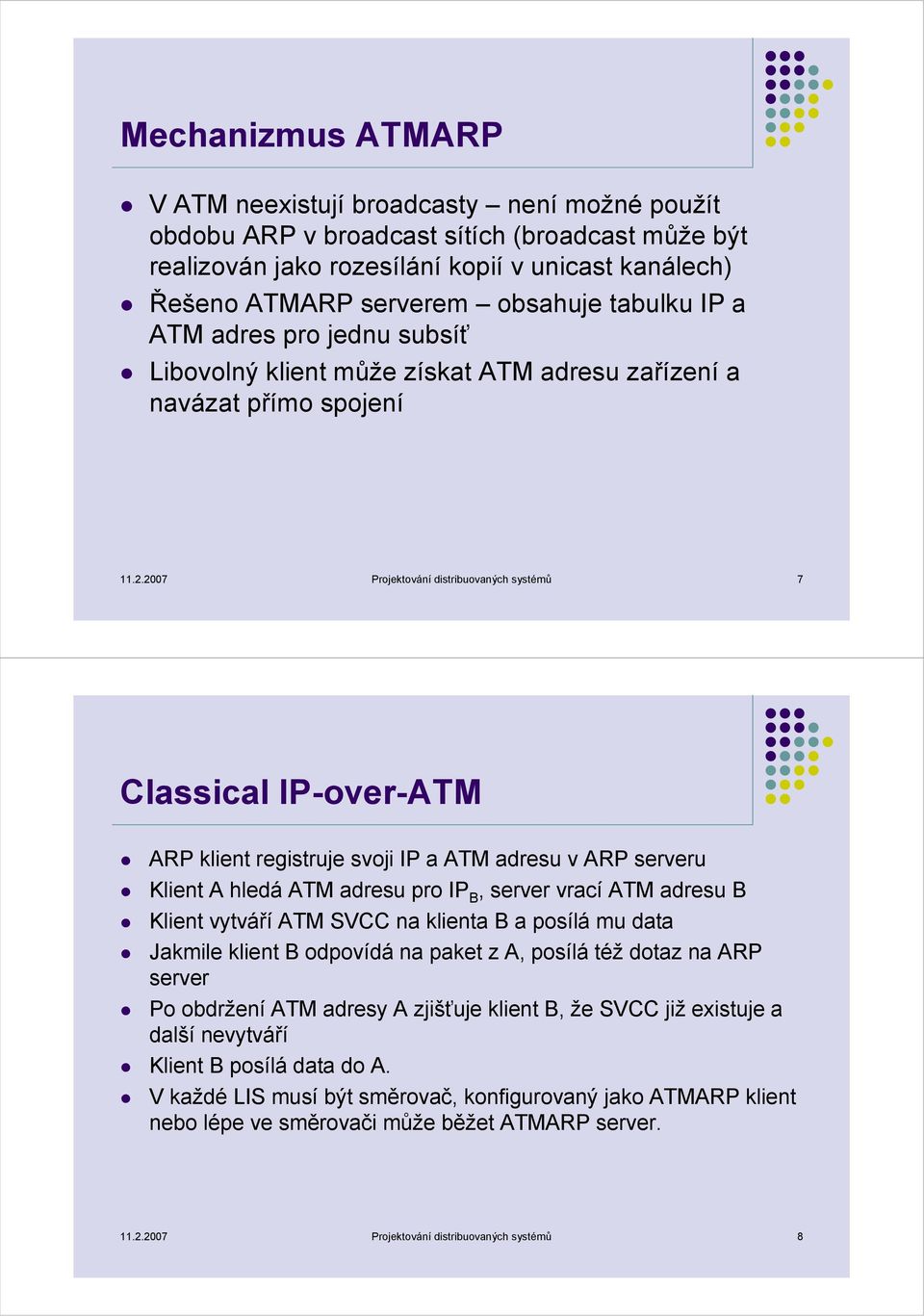 2007 Projektování distribuovaných systémů 7 Classical IP-over-ATM ARP klient registruje svoji IP a ATM adresu v ARP serveru Klient A hledá ATM adresu pro IP B, server vrací ATM adresu B Klient