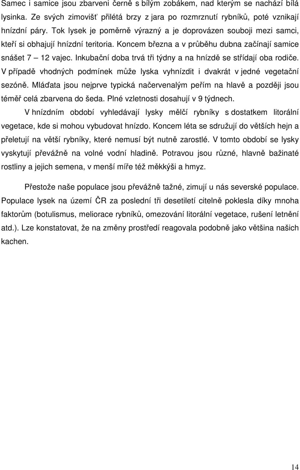 Inkubační doba trvá tři týdny a na hnízdě se střídají oba rodiče. V případě vhodných podmínek může lyska vyhnízdit i dvakrát v jedné vegetační sezóně.