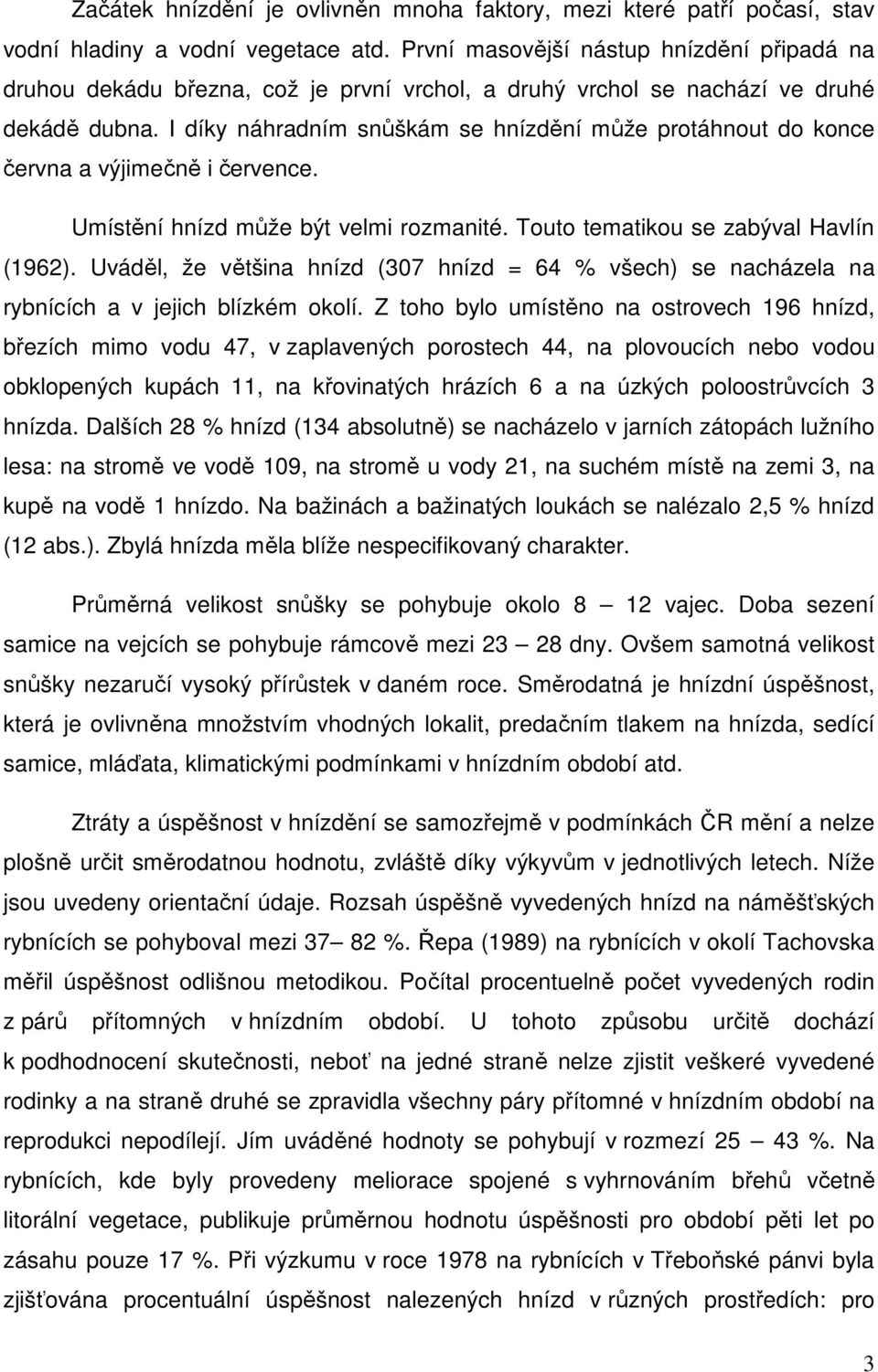 I díky náhradním snůškám se hnízdění může protáhnout do konce června a výjimečně i července. Umístění hnízd může být velmi rozmanité. Touto tematikou se zabýval Havlín (1962).