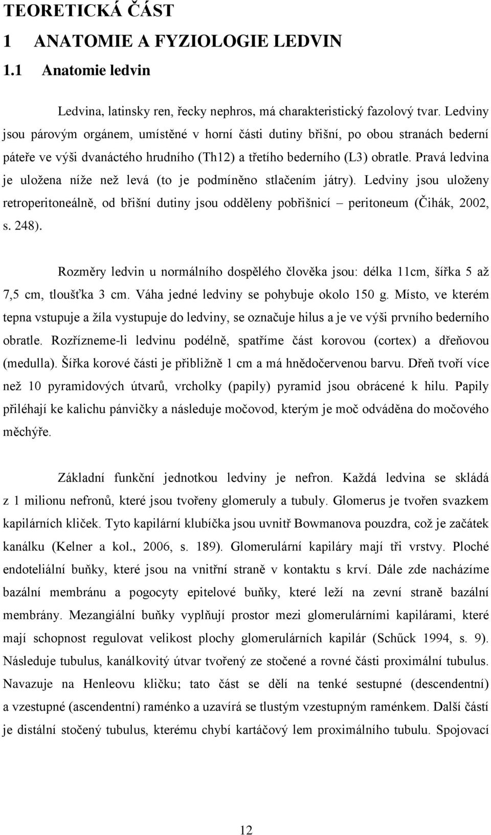 Pravá ledvina je uložena níže než levá (to je podmíněno stlačením játry). Ledviny jsou uloženy retroperitoneálně, od břišní dutiny jsou odděleny pobřišnicí peritoneum (Čihák, 2002, s. 248).